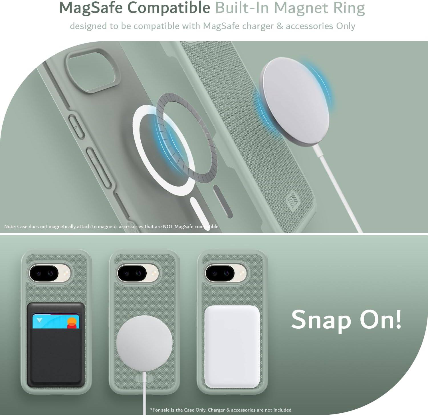 MagSafe Compatible Built-In Magnet Ring  
designed to be compatible with MagSafe charger & accessories Only  

Note: Case does not magnetically attach to magnetic accessories that are NOT MagSafe compatible  

Snap On!  

*For sale is the Case Only. Charger & accessories are not included