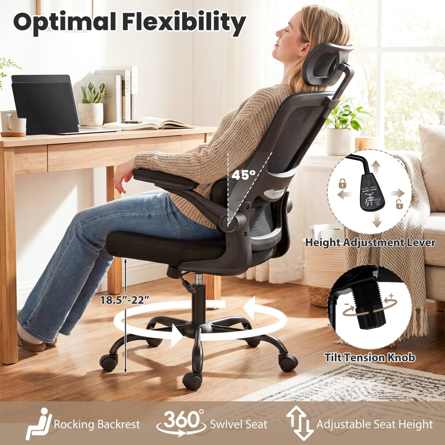 Optimal Flexibility

45°

FOOK

supc 177

6

Height Adjustment Lever
18.5"-22"
Tilt Tension Knob
Rocking Backrest
360° Swivel Seat
Adjustable Seat Height