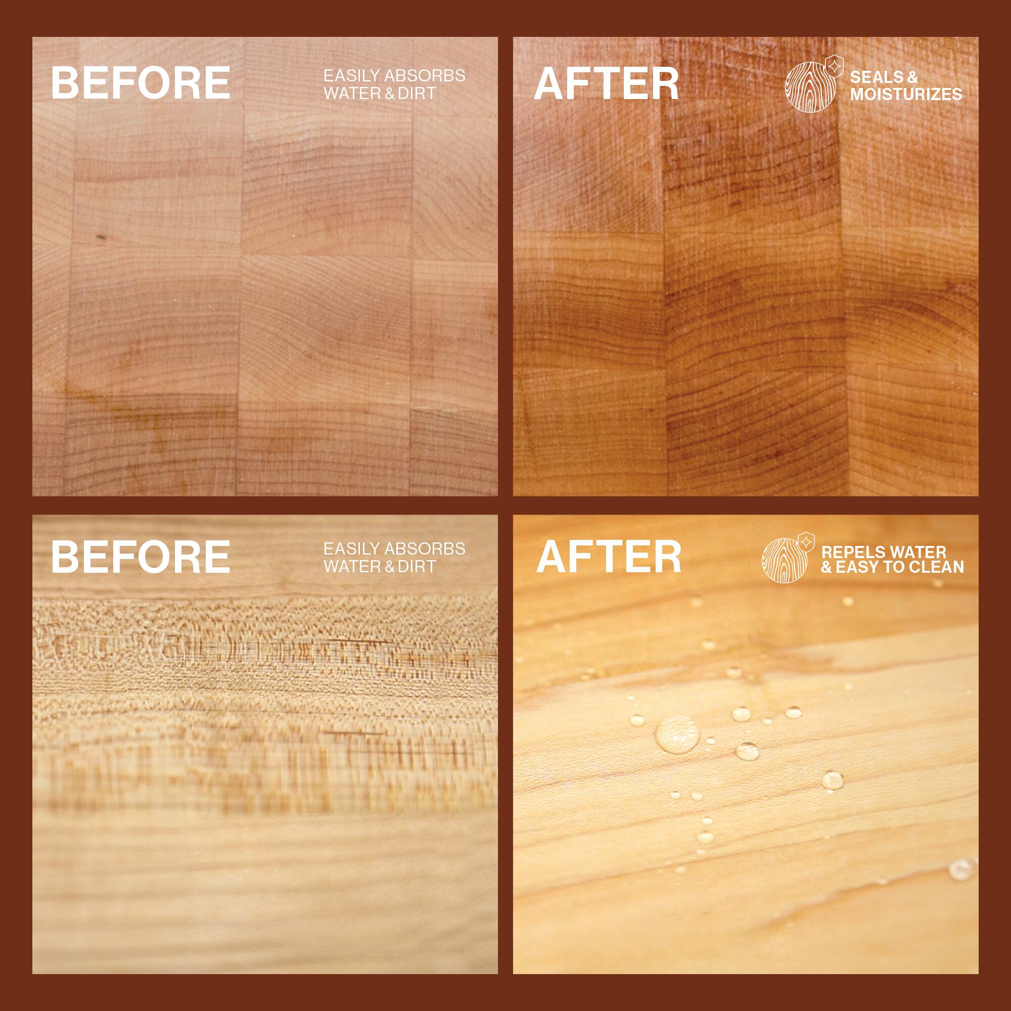 BEFORE  
EASILY ABSORBS WATER & DIRT  

AFTER  
SEALS & MOISTURIZES  

BEFORE  
EASILY ABSORBS WATER & DIRT  

AFTER  
REPELS WATER & EASY TO CLEAN