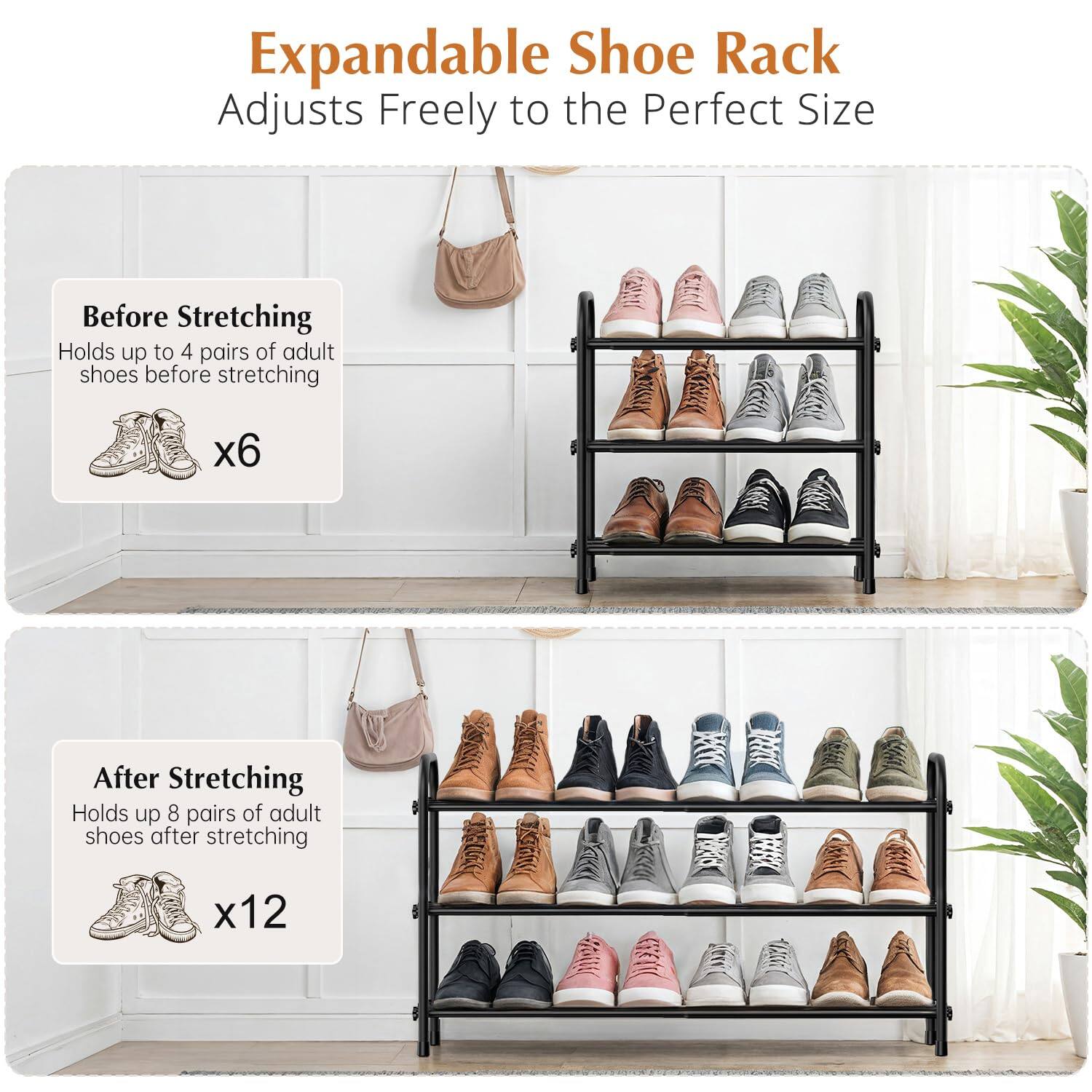 Expandable Shoe Rack  
Adjusts Freely to the Perfect Size  

Before Stretching  
Holds up to 4 pairs of adult shoes before stretching  
x6  

After Stretching  
Holds up to 8 pairs of adult shoes after stretching  
x12