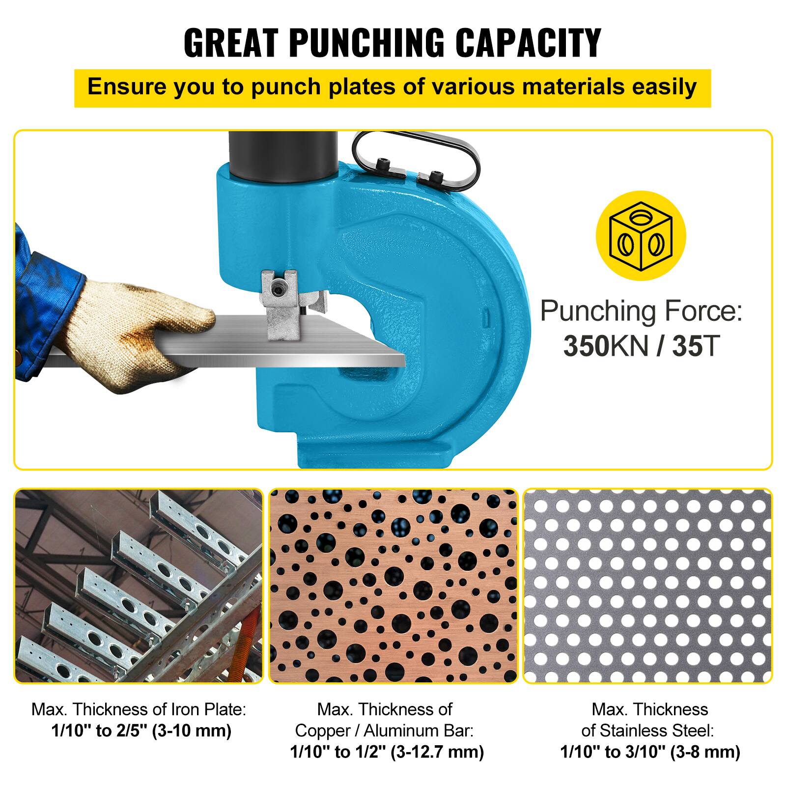 **GREAT PUNCHING CAPACITY**

Ensure you to punch plates of various materials easily

- Punching Force: 350KN / 35T

- Max. Thickness of Iron Plate: 1/10" to 2/5" (3-10 mm)

- Max. Thickness of Copper/Aluminum Bar: 1/10" to 1/2" (3-12.7 mm)

- Max. Thickness of Stainless Steel: 1/10" to 3/10" (3-8 mm)