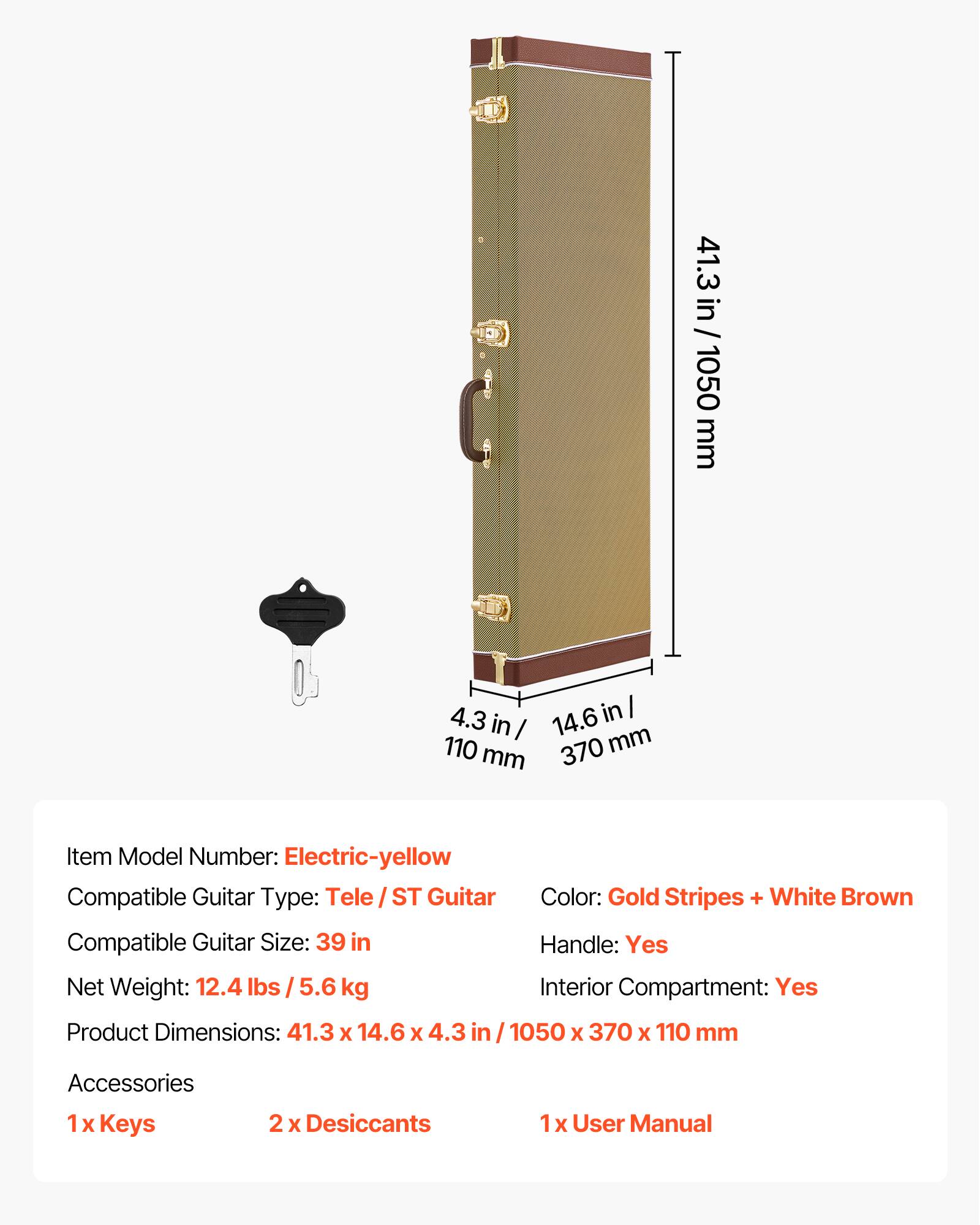 1 41.3 in / 1050 mm 4.3 in 14.6 in 110 mm 370 mm

Item Model Number: Electric-yellow
Compatible Guitar Type: Tele /ST Guitar
Guitar Color: Gold Stripes + White Brown
Compatible Guitar Size: 39 in
Handle: Yes
Net Weight: 12.4 lbs / 5.6 kg
Interior Compartment: Yes
Product Dimensions: 41.3 X 14.6 x 4.3 in / 1050 X 370 X 110 mm

Accessories
1 x Keys
2 x Desiccants
1 x User Manual