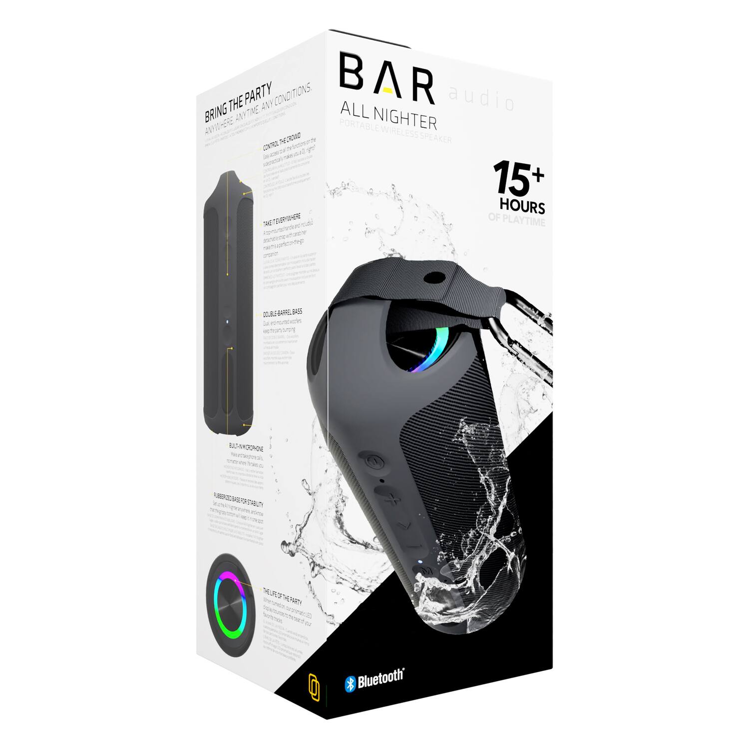 BAR audio  
ALL NIGHTER  
PORTABLE WIRELESS SPEAKER  

BRING THE PARTY  
ANYWHERE ANYTIME ANY CONDITIONS  

CONTROL THE SOUND  
Adjust the volume and play/pause music with the touch buttons  

TAKE IT EVERYWHERE  
Built-in speaker with a rugged design for outdoor use  

DOUBLE-BASS BASS  
Deep, powerful bass for an immersive sound experience  

BLUETOOTH 5.0  
Connect to your device with Bluetooth 5.0  

15+ HOURS OF PLAYTIME  

WATER-RESISTANT  
Splash-proof design for outdoor use  

THE LIFE OF THE PARTY  
Perfect for parties, camping, and outdoor activities  

Bluetooth