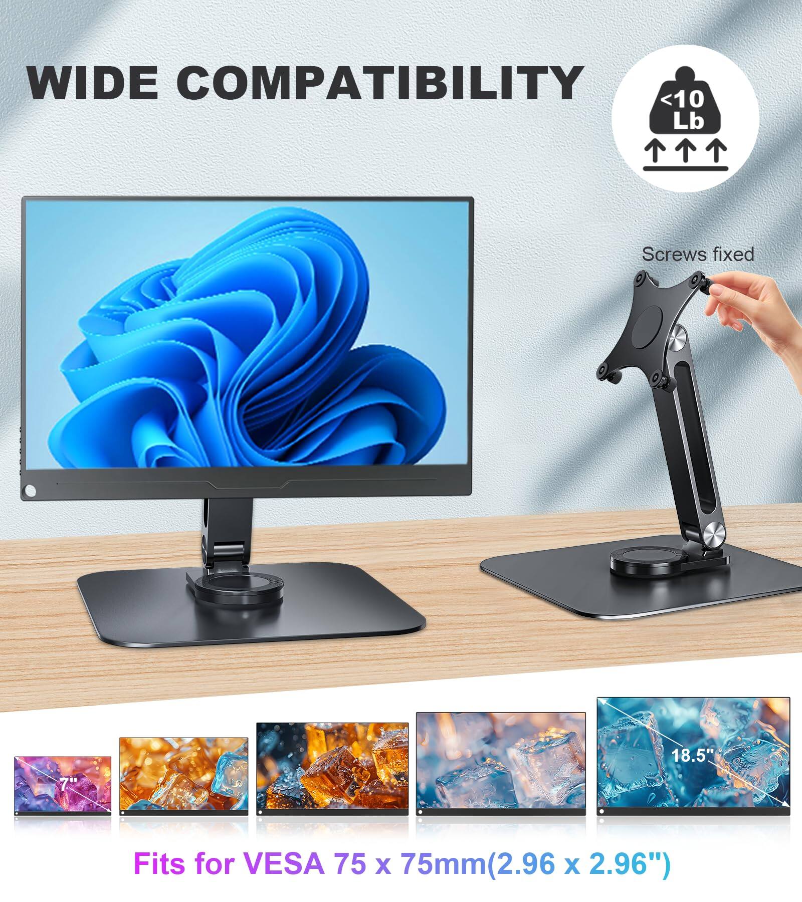 WIDE COMPATIBILITY  
<10 Lb  
Screws fixed  
Fits for VESA 75 x 75mm (2.96 x 2.96")  
18.5"