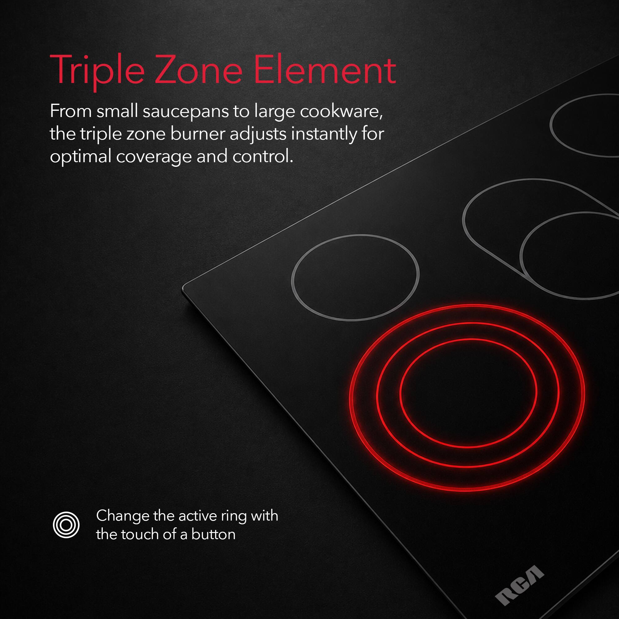 Triple Zone Element

From small saucepans to large cookware, the triple zone burner adjusts instantly for optimal coverage and control.

Change the active ring with the touch of a button
