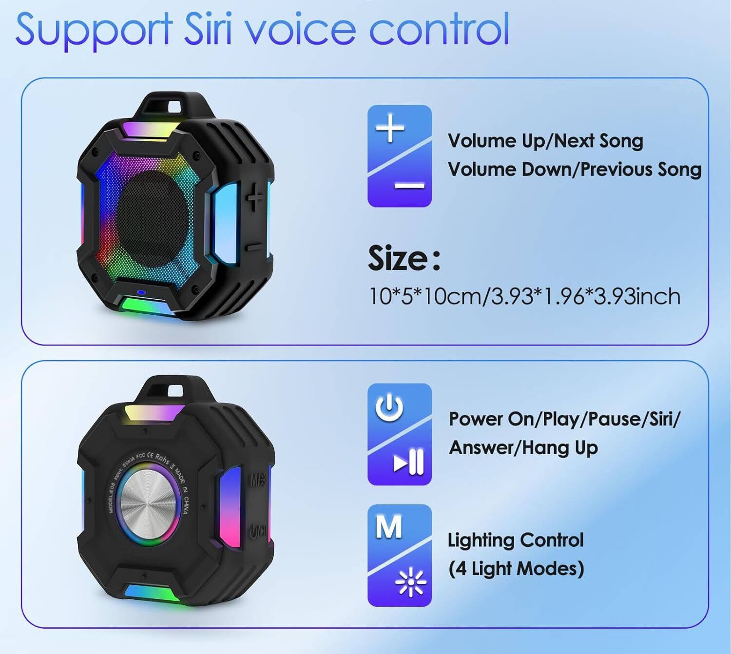 Support Siri voice control

- Volume Up/Next Song
- Volume Down/Previous Song

Size: 10*5*10cm/3.93*1.96*3.93inch

- Power On/Play/Pause/Siri/Answer/Hang Up
- Lighting Control (4 Light Modes)