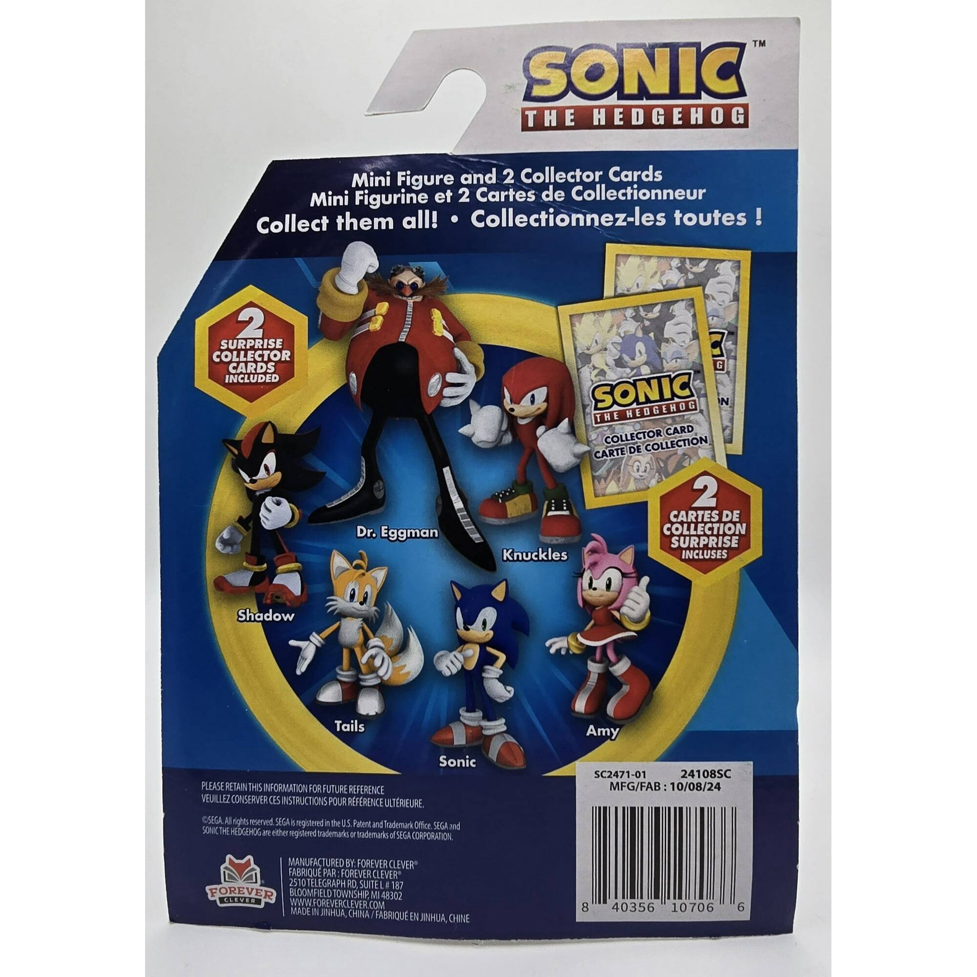 **SONIC THE HEDGEHOG**

**Mini Figure and 2 Collector Cards**  
**Mini Figurine et 2 Cartes de Collectionneur**  
**Collect them all!**  
**Collectionnez-les toutes!**

**2 SURPRISE COLLECTOR CARDS INCLUDED**  
**2 CARTES DE COLLECTION SURPRISE INCLUSES**

- Dr. Eggman
- Knuckles
- Shadow
- Tails
- Sonic
- Amy

**PLEASE RETAIN THIS INFORMATION FOR FUTURE REFERENCE**  
**VEUILLEZ CONSERVER CES INSTRUCTIONS POUR REFERENCE ULTERIEURE**

**©SEGA. All rights reserved. SEGA is registered in the U.S. Patent and Trademark Office. SEGA and SONIC THE HEDGEHOG are either registered trademarks and/or trademarks of SEGA CORPORATION.**

**MANUFACTURED BY FOREVER CLEVER**  
**FABRIQUE PAR FOREVER CLEVER**  
**2590 S10 TELEGRAPH RD SUITE 187**  
**FOREVER BLOOMFIELD TOWNSHIP MI 48302 USA**  
**www.OREVERCLEVER.COM**  
**MADE