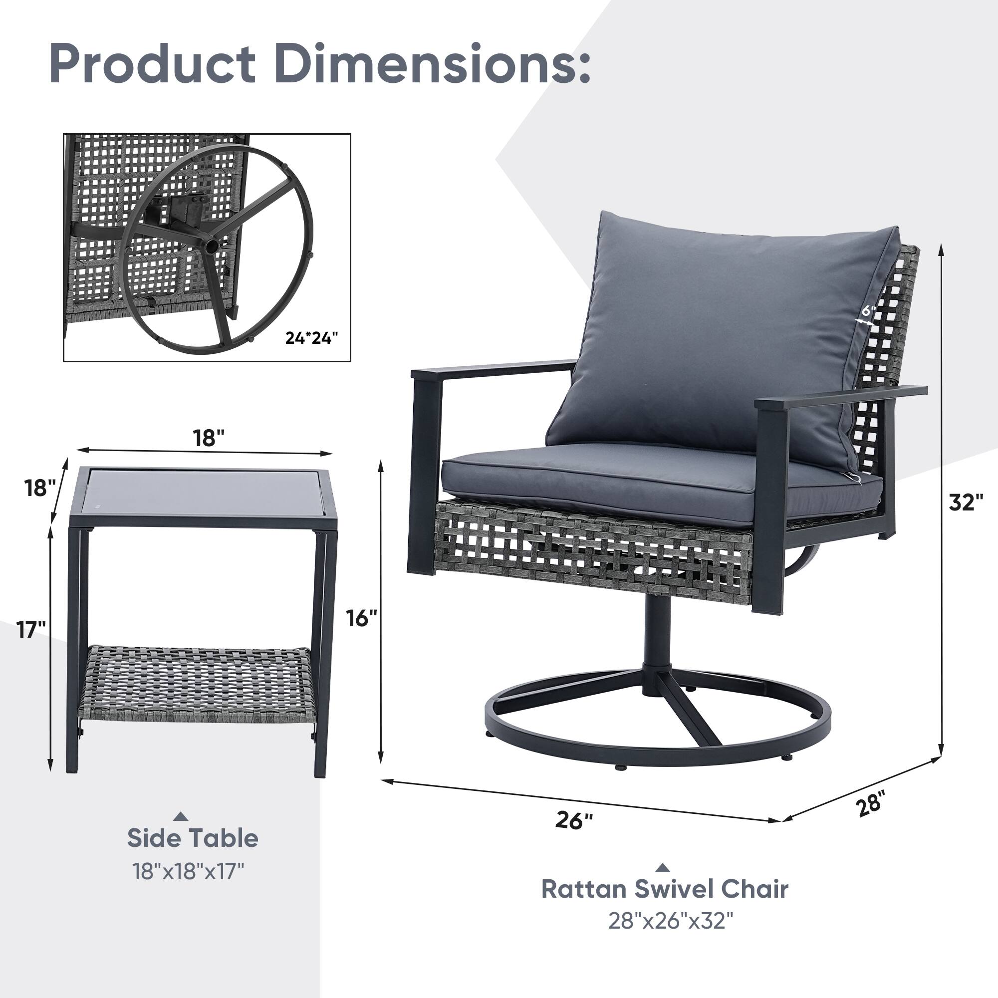 Product Dimensions: 24"24" 18" 18" 32" 17" 16" Side Table 18"x18"x17" 26" Rattan Swivel Chair 28"x26"x32" 28"