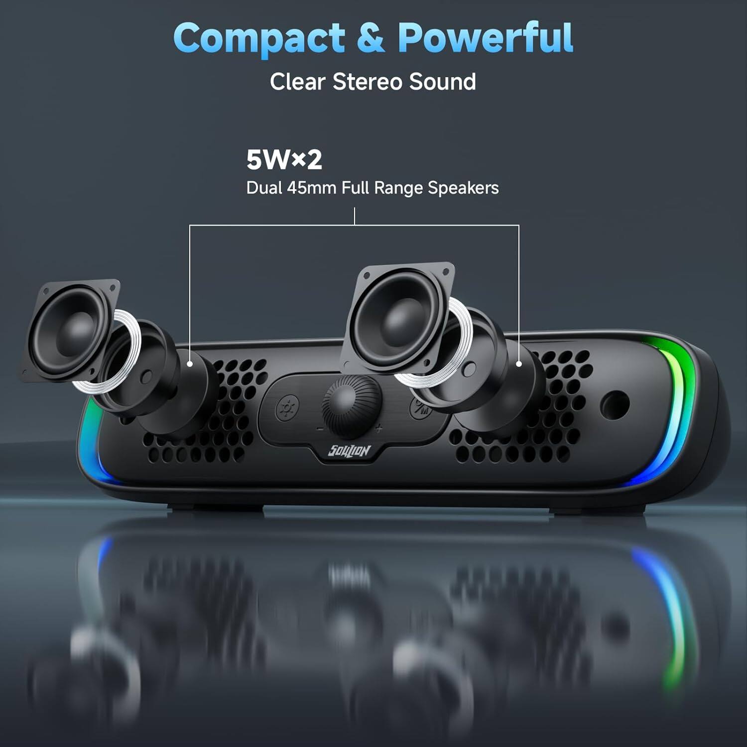 Compact & Powerful  
Clear Stereo Sound  

5Wx2  
Dual 45mm Full Range Speakers