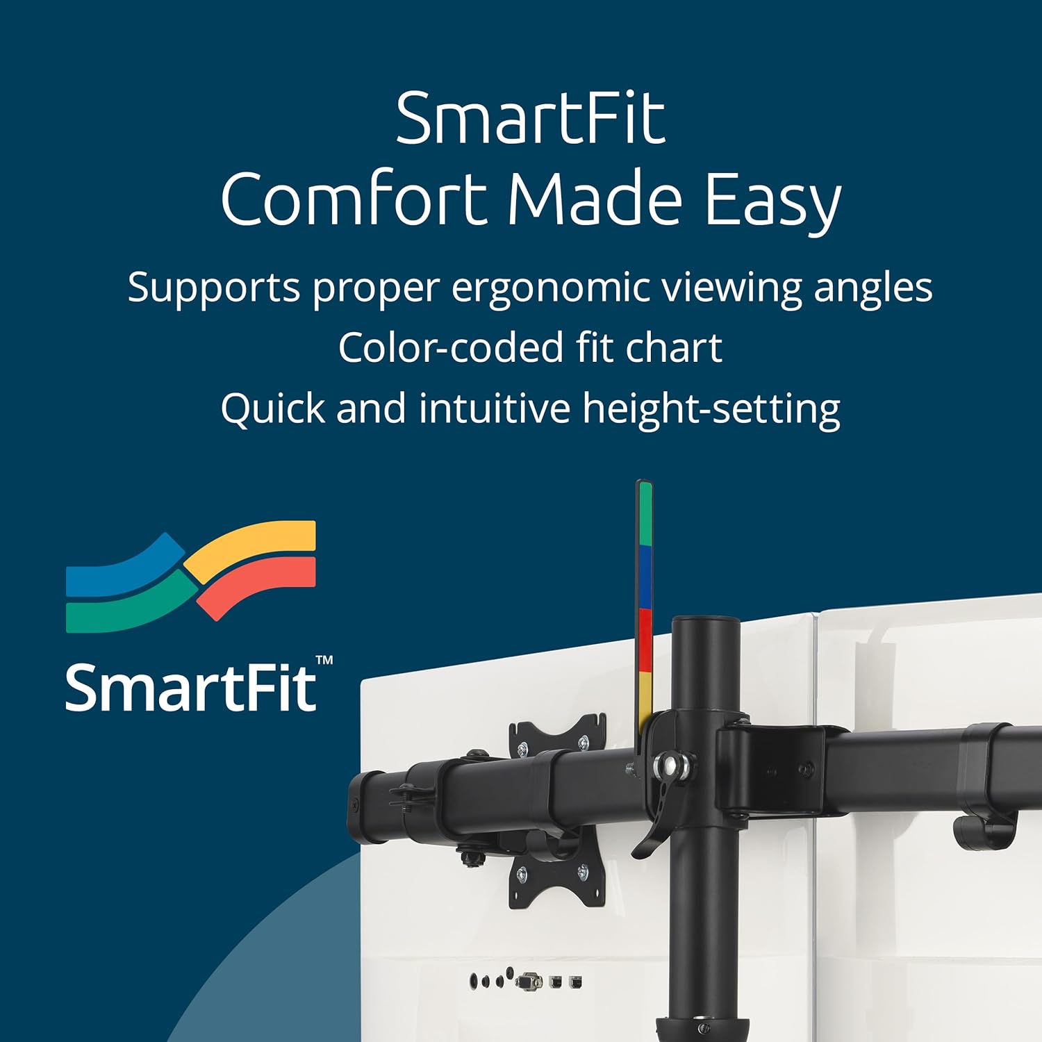 SmartFit  
Comfort Made Easy  

Supports proper ergonomic viewing angles  
Color-coded fit chart  
Quick and intuitive height-setting  

SmartFit™