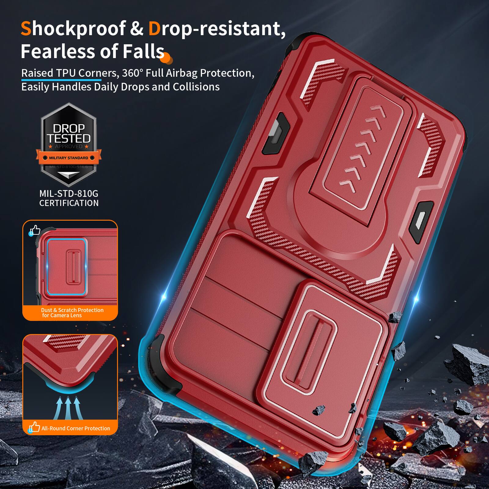 Shockproof & Drop-resistant, Fearless of Falls  
Raised TPU Corners, 360° Full Airbag Protection, Easily Handles Daily Drops and Collisions  
DROP TESTED APPROVED  
MIL-STD-810G CERTIFICATION  
Dust & Scratch Protection for Camera Lens  
All-Round Corner Protection