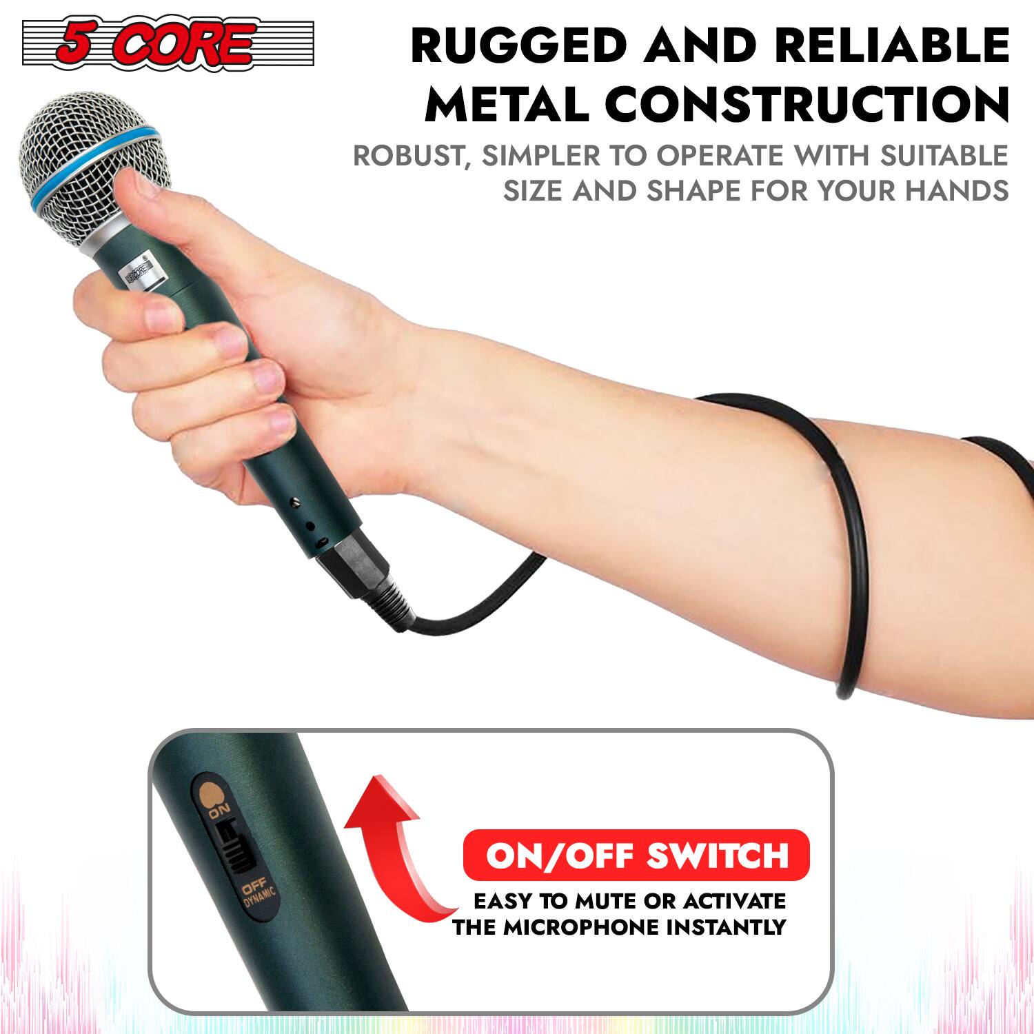 5 CORE

RUGGED AND RELIABLE METAL CONSTRUCTION  
ROBUST, SIMPLER TO OPERATE WITH SUITABLE SIZE AND SHAPE FOR YOUR HANDS

ON/OFF SWITCH  
EASY TO MUTE OR ACTIVATE THE MICROPHONE INSTANTLY