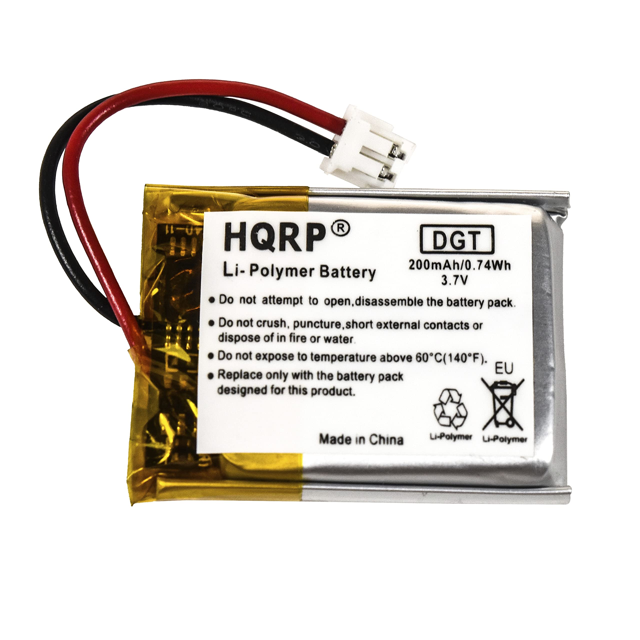 HQRP DGT Li-Polymer Battery  
200mAh/0.74Wh  
3.7V  

Do not attempt to open, disassemble the battery pack.  
Do not crush, puncture, short external contacts or dispose of in fire or water.  
Do not expose to temperature above 60°C (140°F).  
Replace only with the battery pack designed for this product.  

Made in China  

Li-Polymer  
Li-Polymer