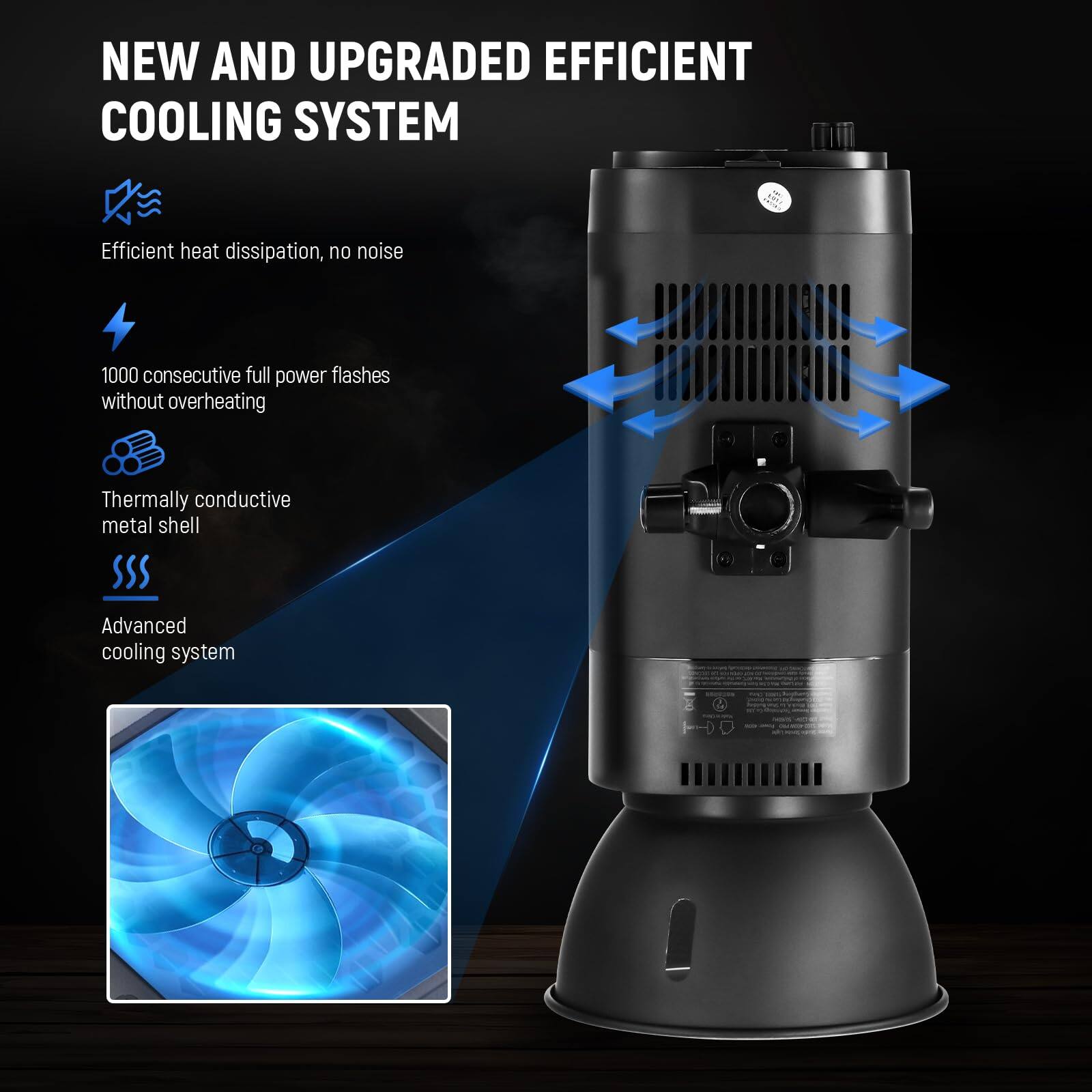 NEW AND UPGRADED EFFICIENT COOLING SYSTEM

- Efficient heat dissipation, no noise
- 1000 consecutive full power flashes without overheating
- Thermally conductive metal shell
- Advanced cooling system