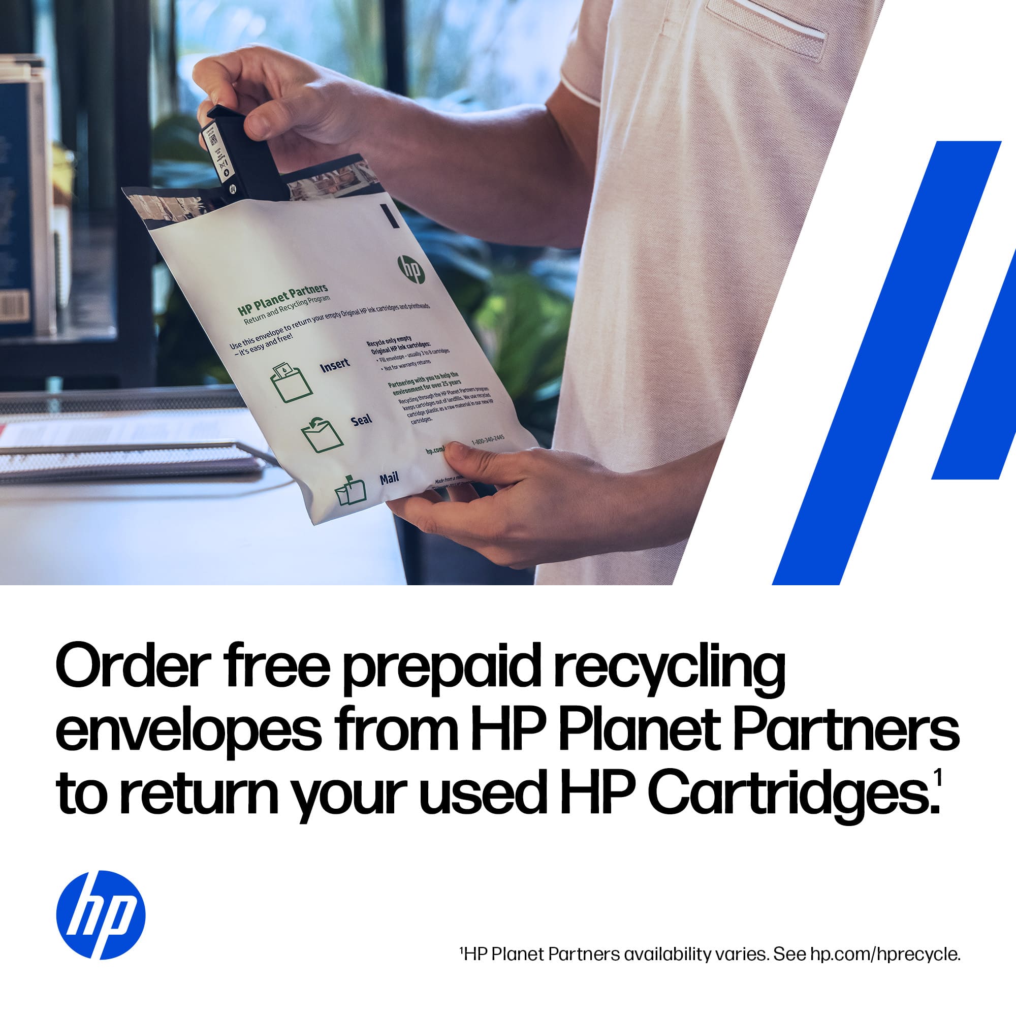 Order free prepaid recycling envelopes from HP Planet Partners to return your used HP Cartridges.¹
HP Planet Partners availability varies. See hp.com/hprecycle.