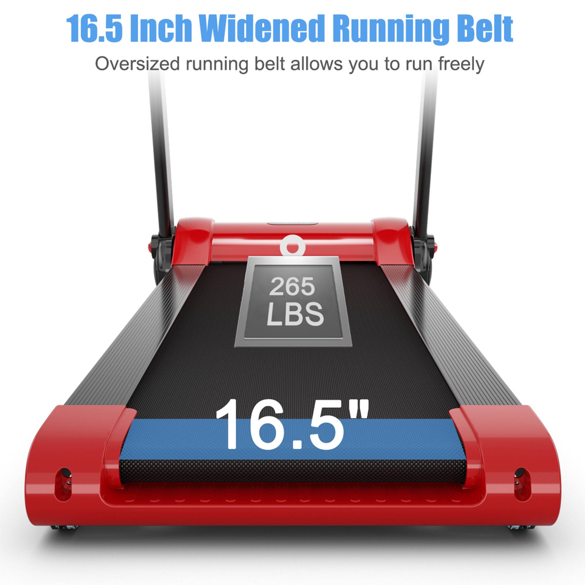 16.5 Inch Widened Running Belt  
Oversized running belt allows you to run freely  

265 LBS  

16.5"