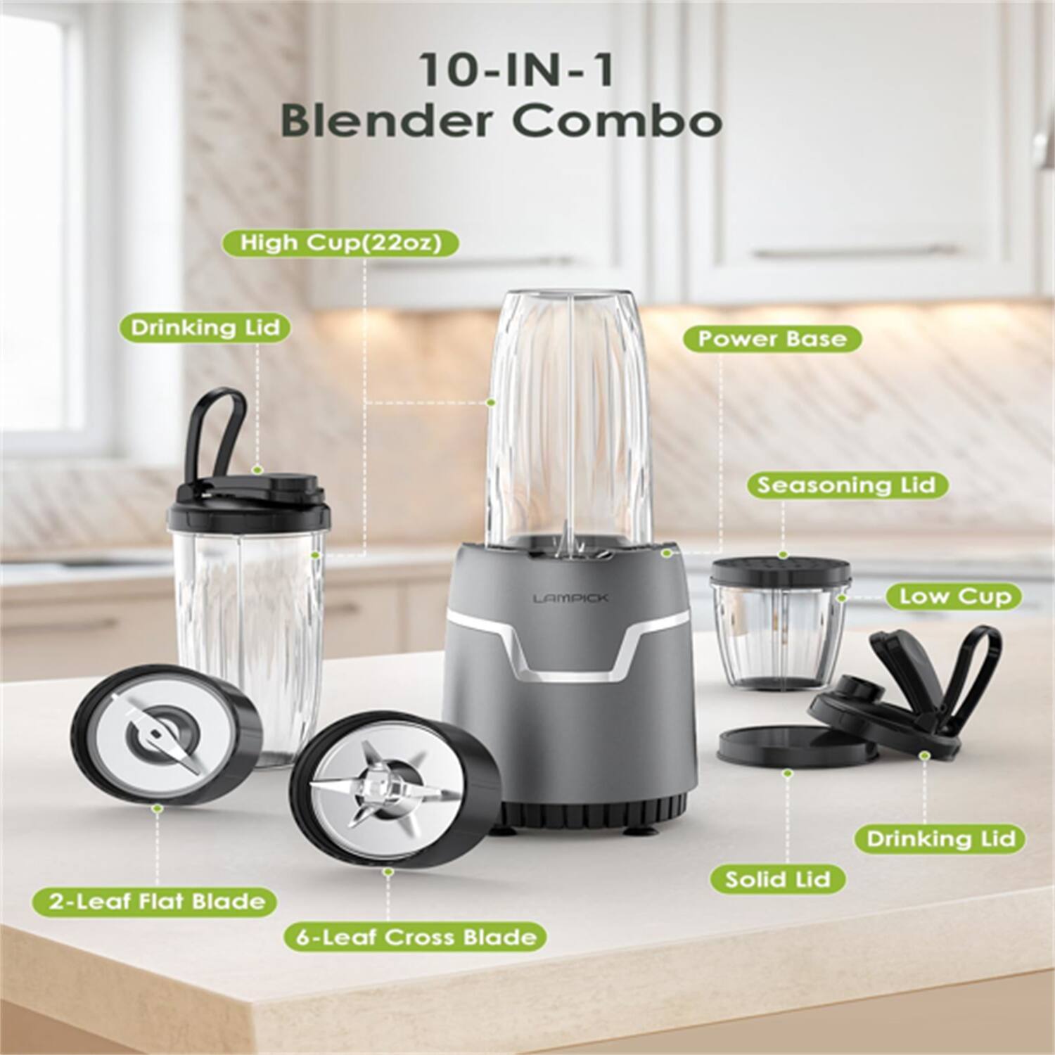 10-IN-1 Blender Combo  
- High Cup (22oz)  
- Drinking Lid  
- Power Base  
- Seasoning Lid  
- Low Cup  
- 2-Leaf Flat Blade  
- 6-Leaf Cross Blade  
- Drinking Lid  
- Solid Lid