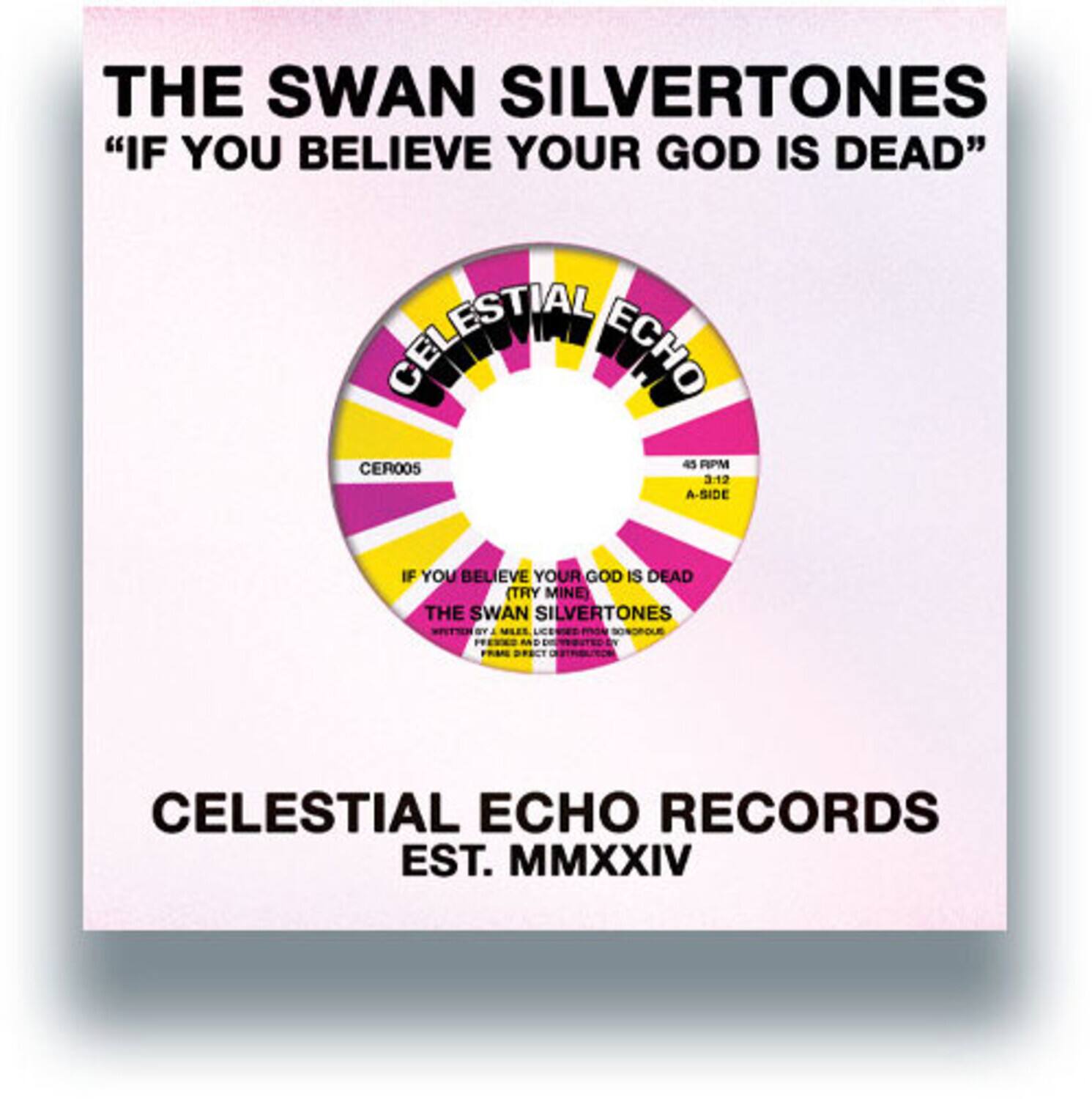 THE SWAN SILVERTONES  
"IF YOU BELIEVE YOUR GOD IS DEAD"  

CELESTIAL ECHO  
CER005  
45 RPM  
3-12  
A-SIDE  

IF YOU BELIEVE YOUR GOD IS DEAD  
TRY MINE  
THE SWAN SILVERTONES  

CELESTIAL ECHO RECORDS  
EST. MMXXIV