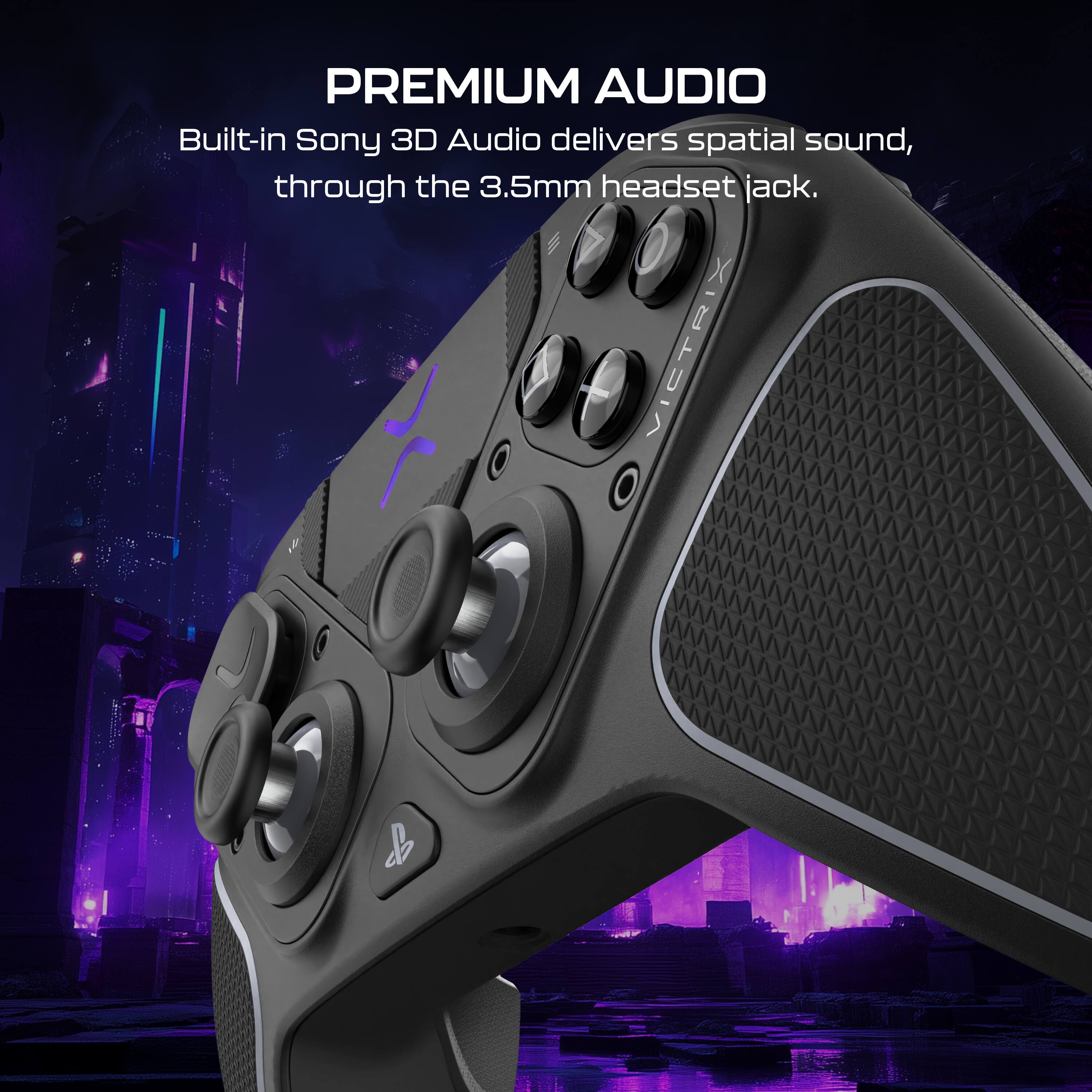 PREMIUM AUDIO
Built-in Sony 3D Audio delivers spatial sound, through the 3.5mm headset jack.
VICTRIX I