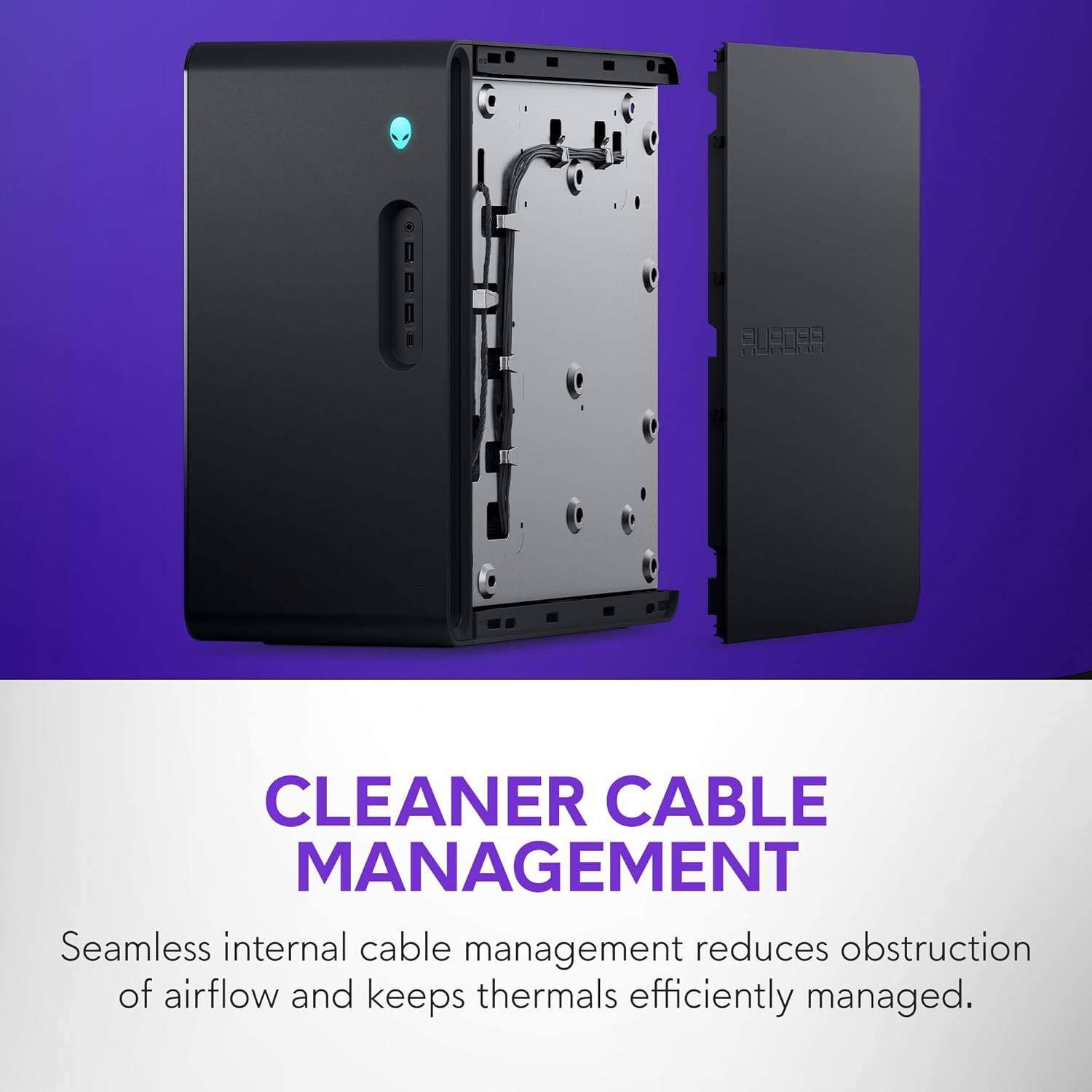 CLEANER CABLE MANAGEMENT

Seamless internal cable management reduces obstruction of airflow and keeps thermals efficiently managed.