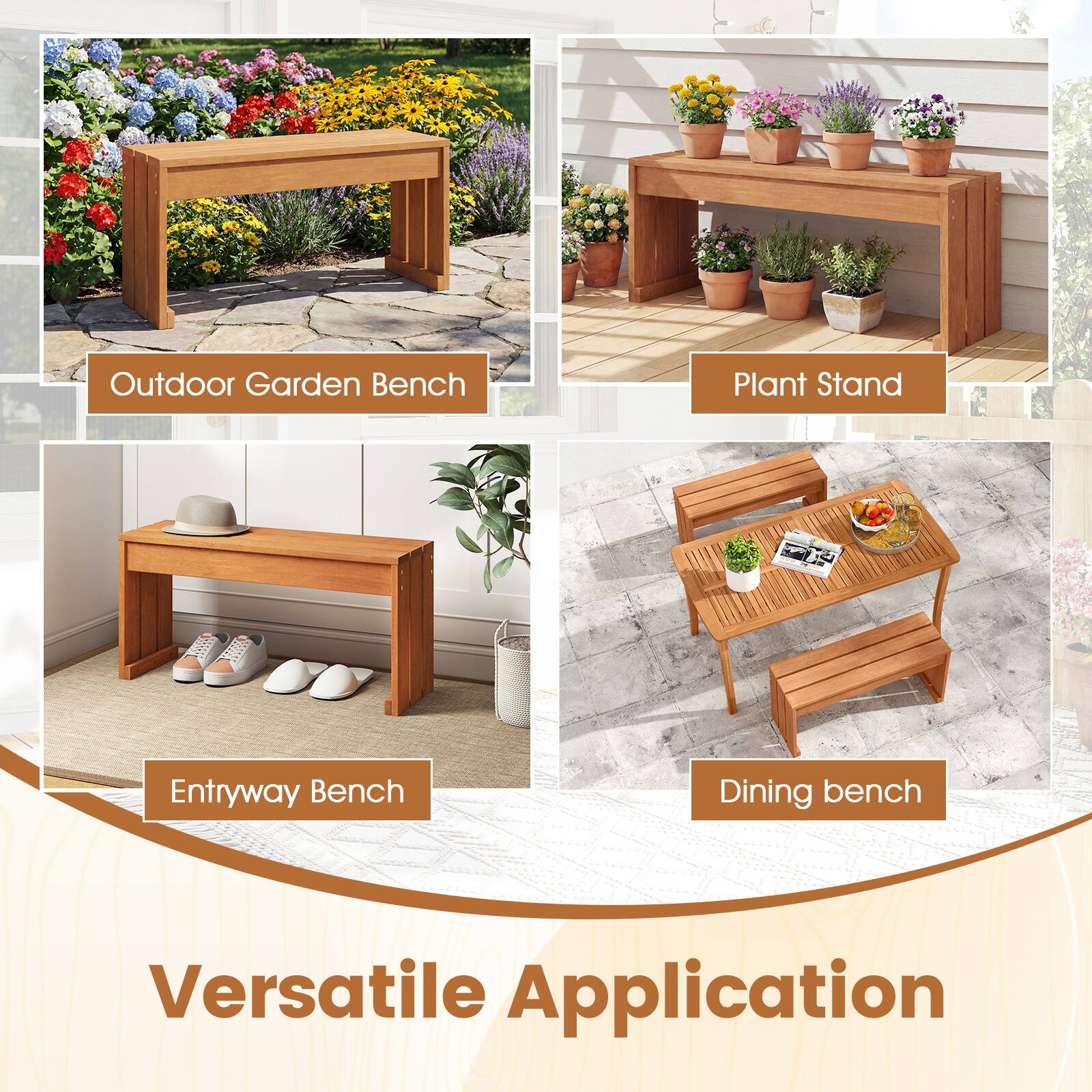 Outdoor Garden Bench  
Plant Stand  
Entryway Bench  
Dining Bench  

Versatile Application
