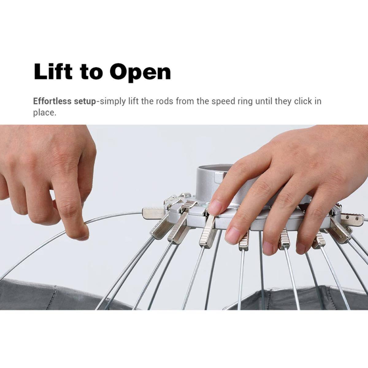 Lift to Open  
Effortless setup—simply lift the rods from the speed ring until they click in place.