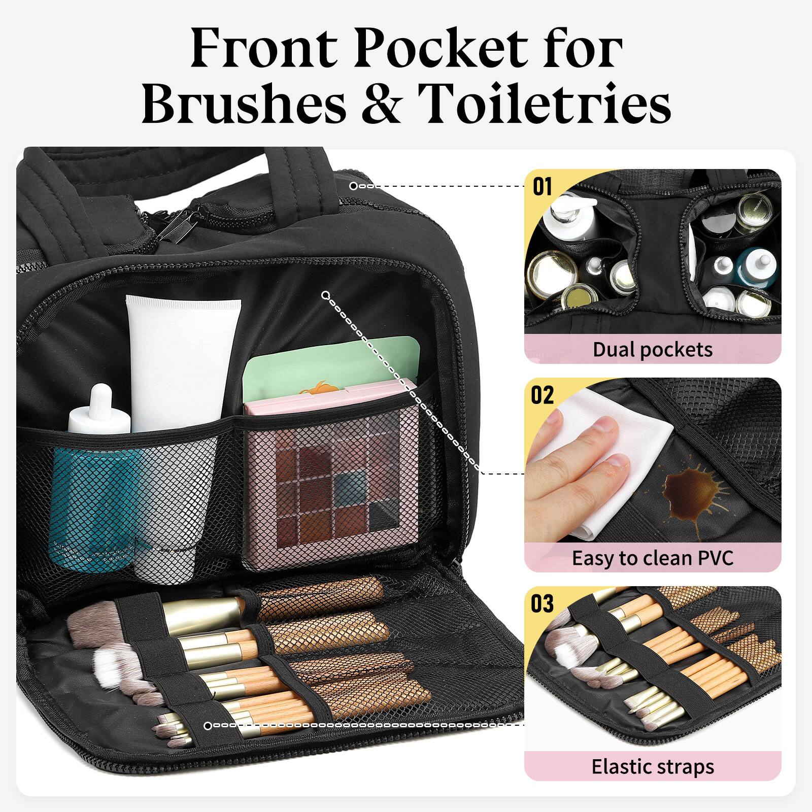 Front Pocket for Brushes & Toiletries

01 Dual pockets

02 Easy to clean PVC

03 Elastic straps