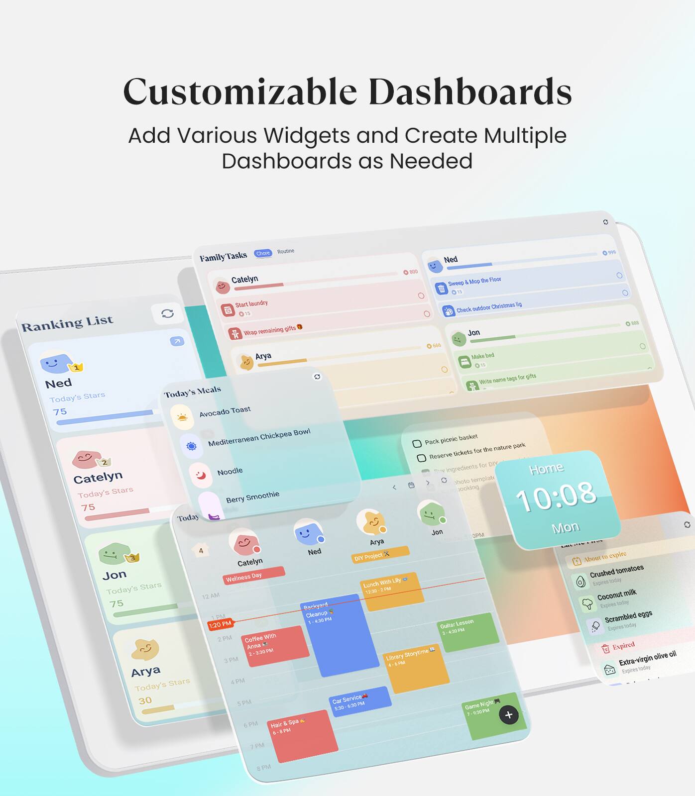 Customizable Dashboards  
Add Various Widgets and Create Multiple Dashboards as Needed  

Family Tasks  
- Catelyn  
  - Start laundry  
  - Wrap remaining gifts  
- Ned  
  - Sleep in & Mop the floor  
  - Check calendar (Christmas list)  
- Jon  
  - Make bed  
  - Write name tags for gifts  

Ranking List  
- Ned: 75 Stars  
- Catelyn: 75 Stars  
- Jon: 75 Stars  
- Arya: 30 Stars  

Today's Meals  
- Avocado Toast  
- Mediterranean Chickpea Bowl  
- Noodle  
- Berry Smoothie  

Today's Stars  
- Catelyn: 75  
- Ned: 75  
- Jon: 75  
- Arya: 30  

Home  
- 10:08 Mon  
- Today's Meals  
  - Avocado Toast  
  - Mediterranean Chickpea Bowl  
  - Noodle  
  - Berry Smoothie  
- Today's Stars  
  - Catelyn: 75  
  - Ned: 75  
  - Jon: 75  
  - Arya: 30  
- Ingredients for