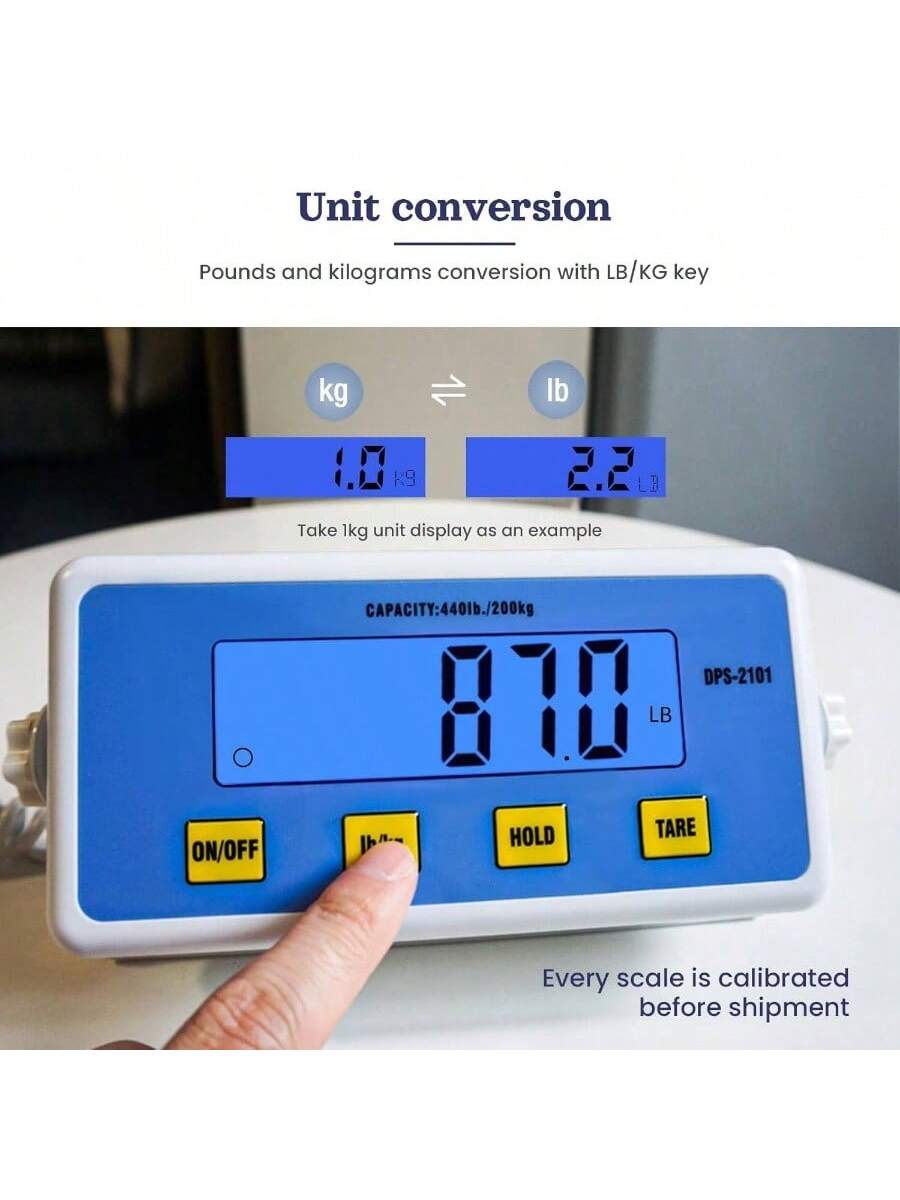 Unit conversion  
Pounds and kilograms conversion with LB/KG key  

Take 1kg unit display as an example  

CAPACITY: 440lb./200kg  
DPS-2101  

ON/OFF  
LB/KG  
HOLD  
TARE  

Every scale is calibrated before shipment