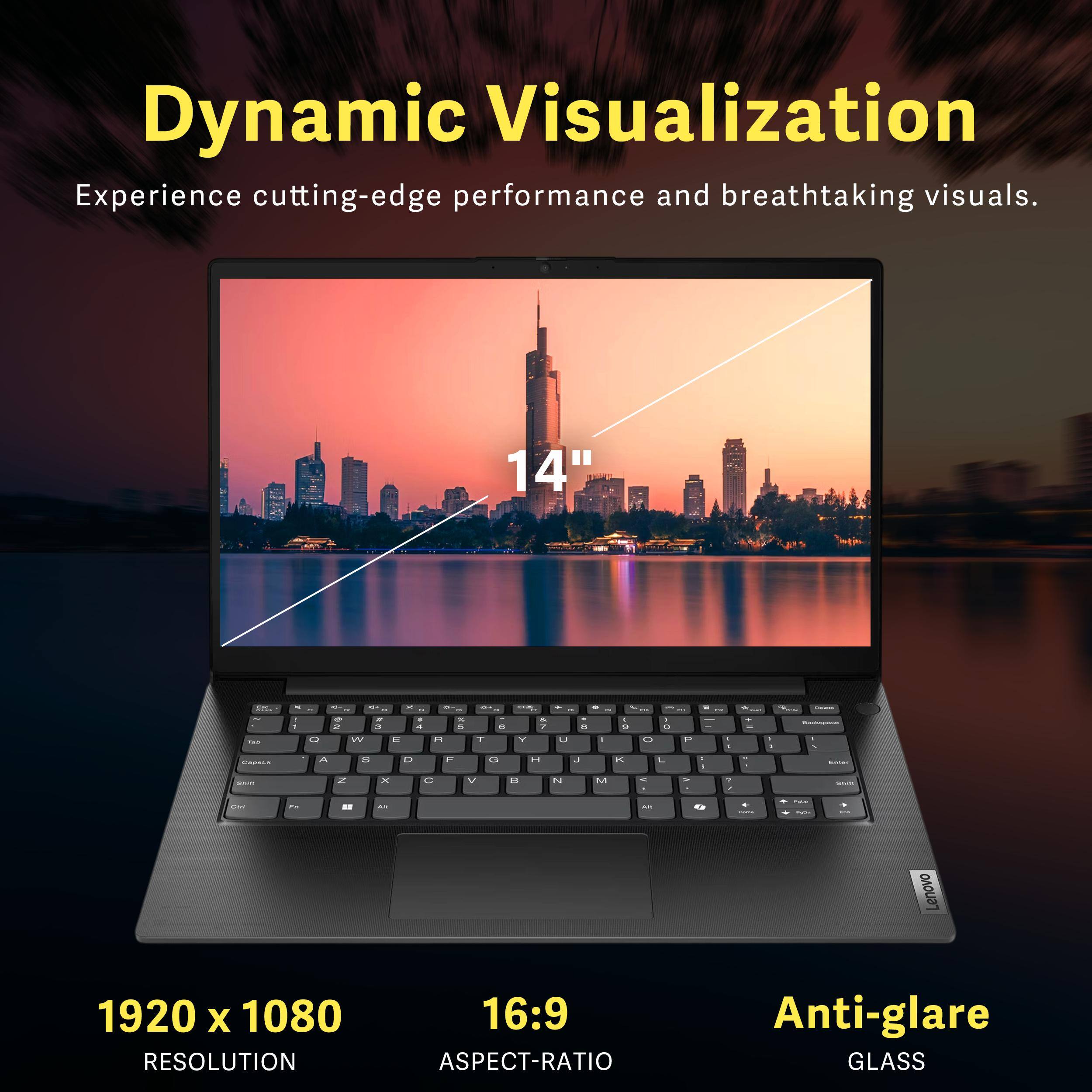 Dynamic Visualization  
Experience cutting-edge performance and breathtaking visuals.  

14"  

1920 x 1080 RESOLUTION  
16:9 ASPECT-RATIO  
Anti-glare GLASS