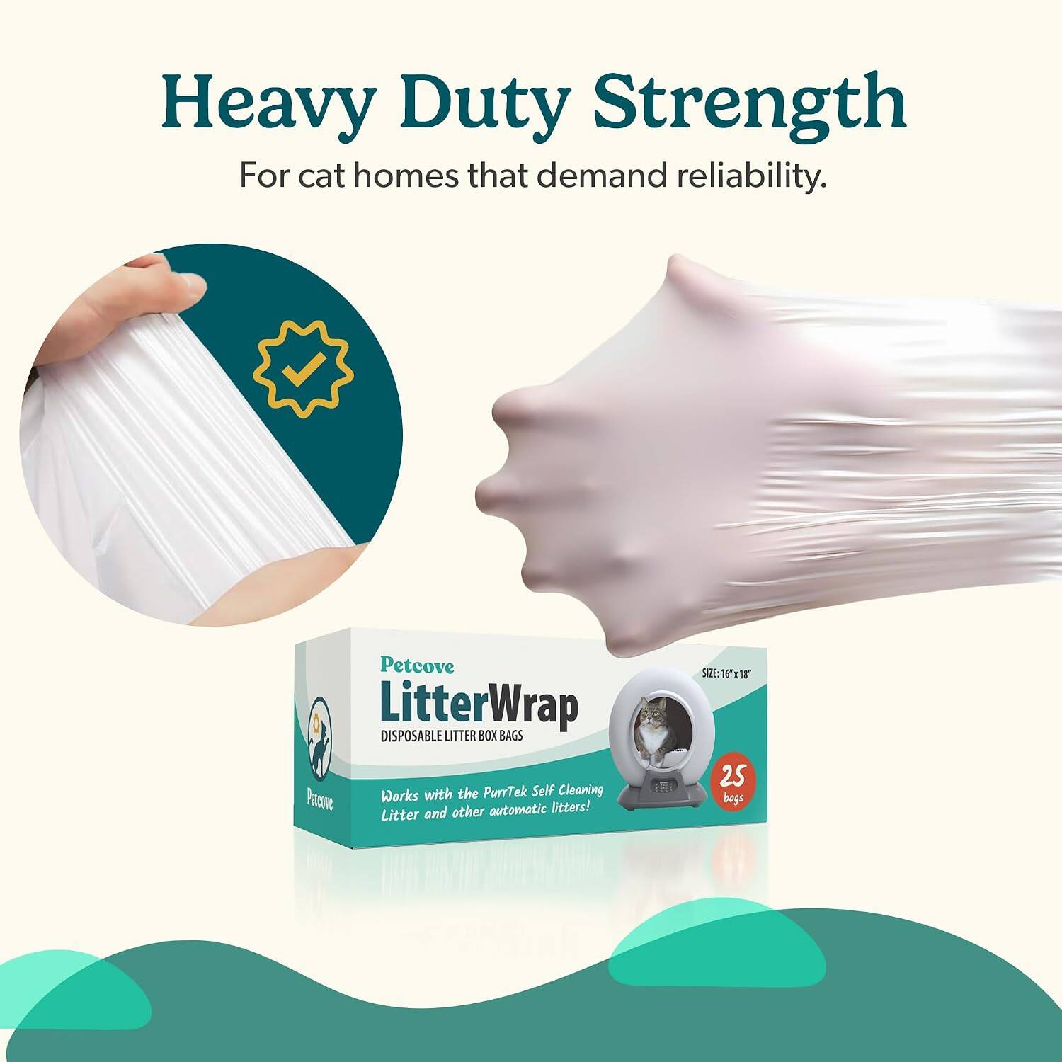 Heavy Duty Strength  
For cat homes that demand reliability.  

Petcove LitterWrap DISPOSABLE LITTER BOX BAGS  
Works with the PurrTek Self Cleaning Litter and other automatic litters!  

SIZE: 16 x 18"  
25 bags