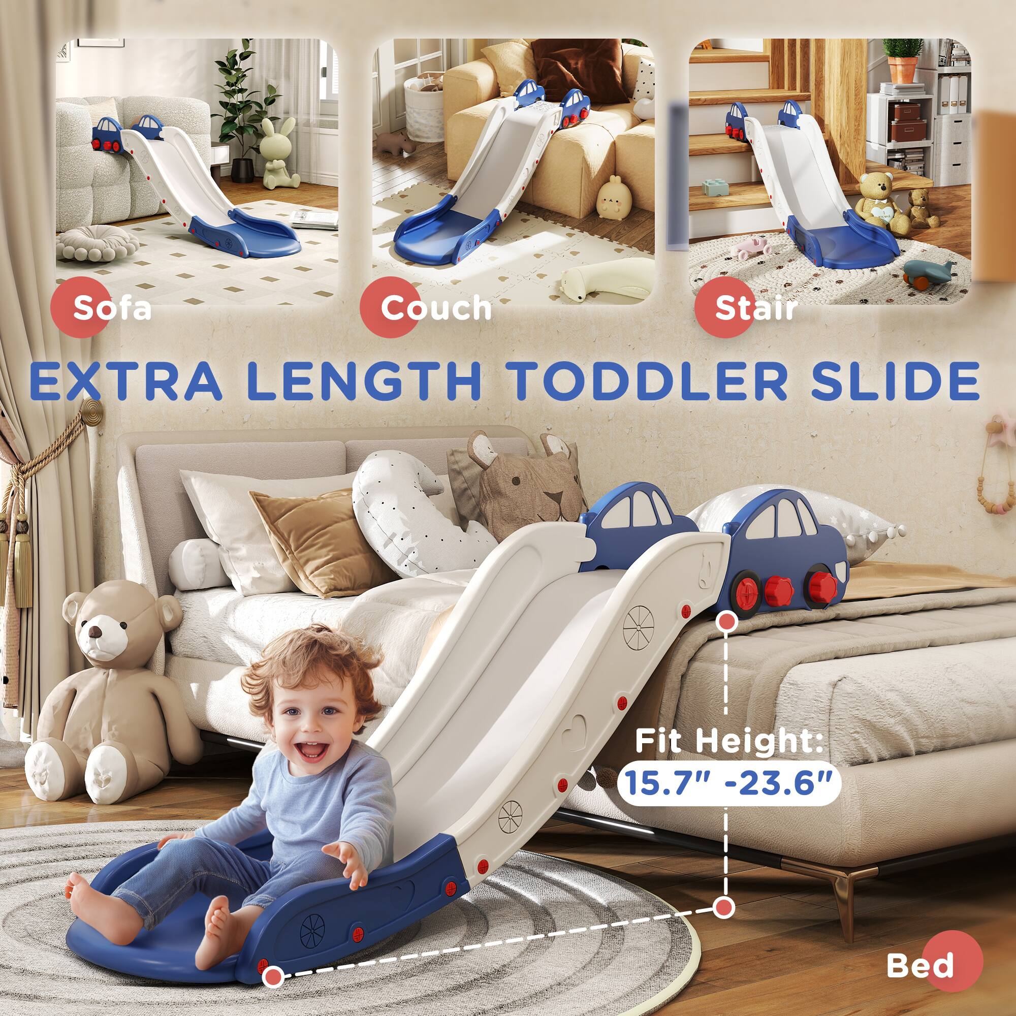 Sofa  
Couch  
Stair  
EXTRA LENGTH TODDLER SLIDE  
Fit Height: 15.7" - 23.6"  
Bed
