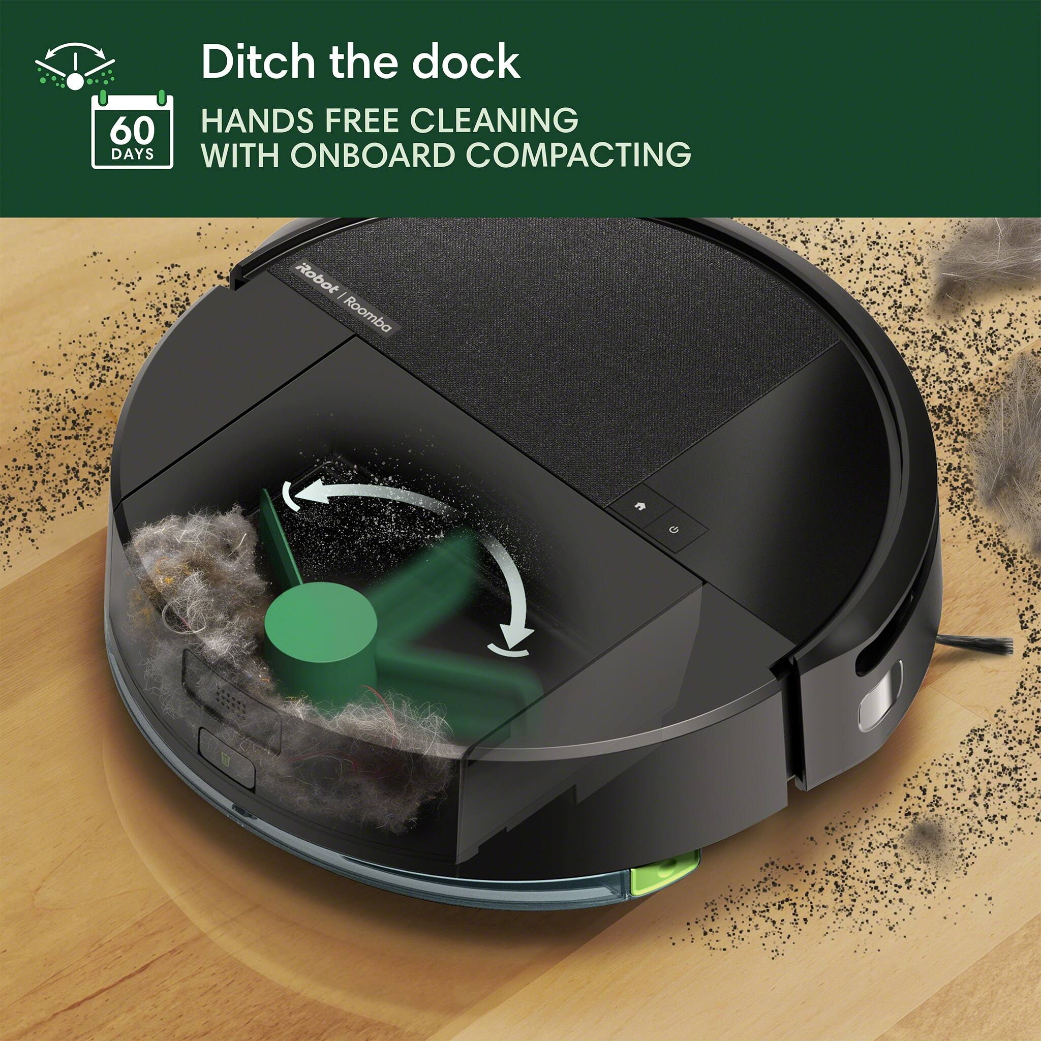 Ditch the dock  
60 HANDS FREE CLEANING DAYS WITH ONBOARD COMPACTING  
Robot i Roomba