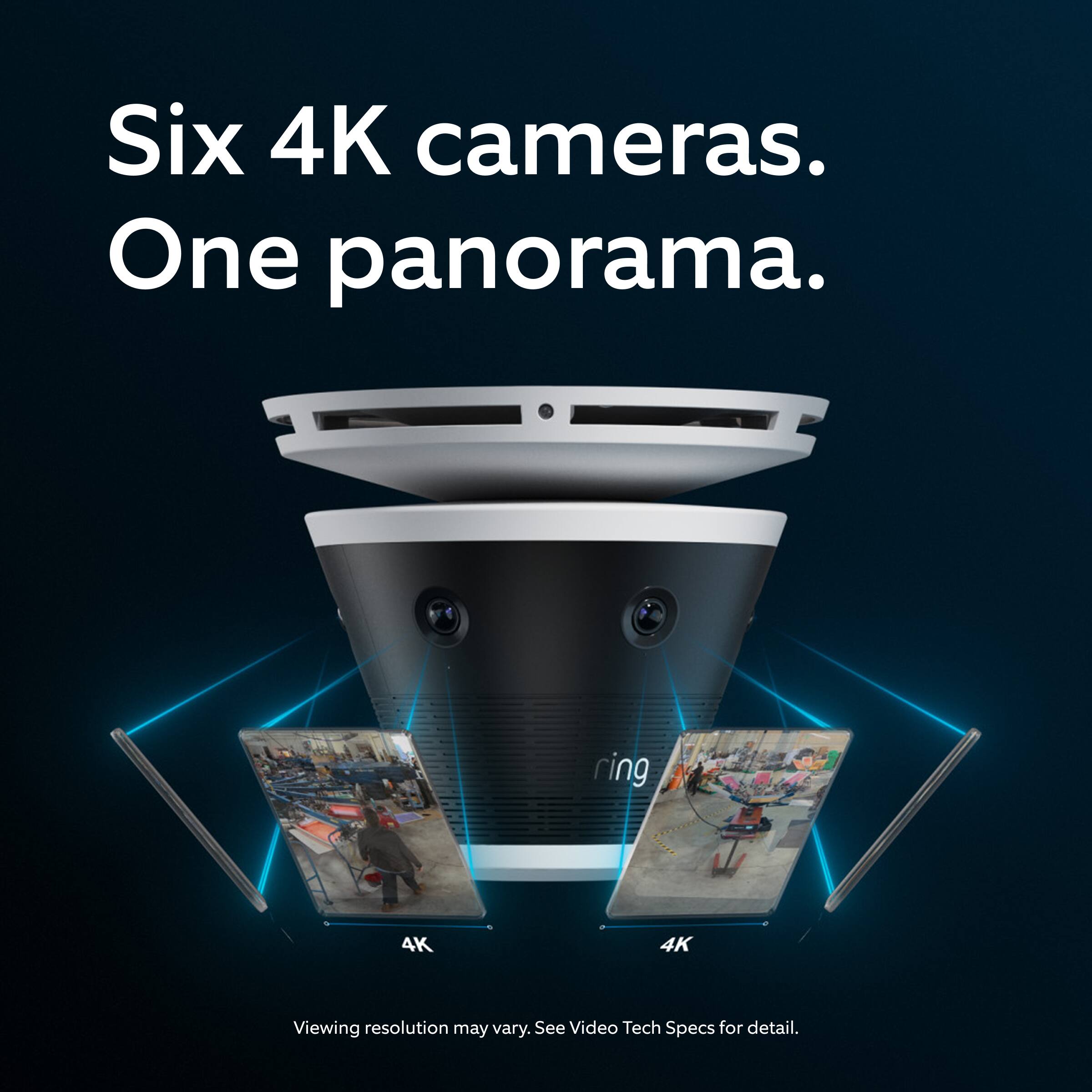 Six 4K cameras.  
One panorama.  

ring 4K  

Viewing resolution may vary. See Video Tech Specs for detail.