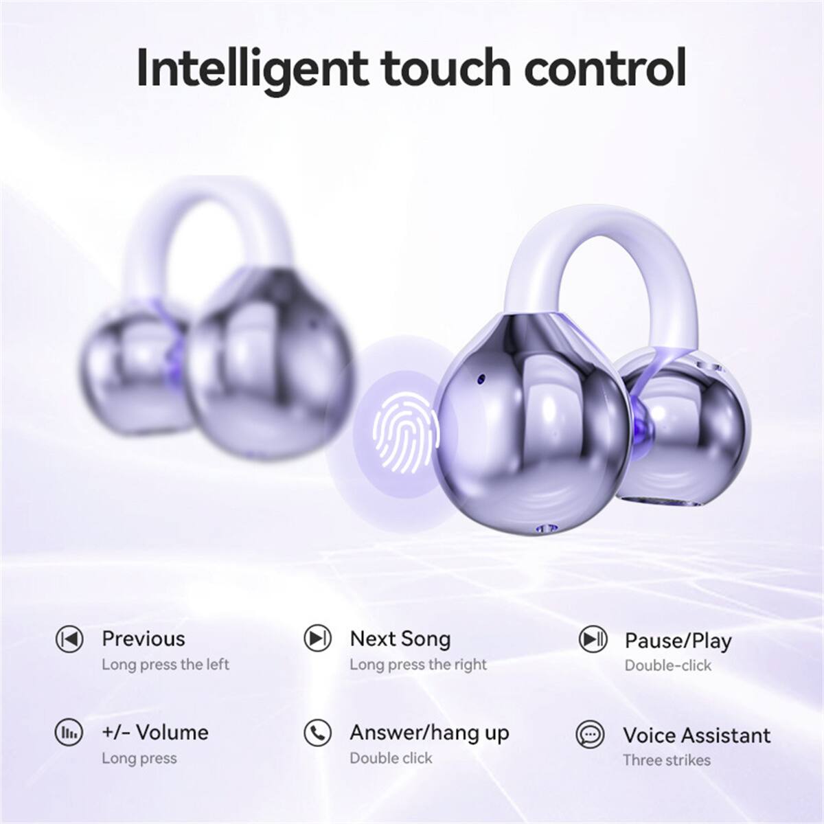 Intelligent touch control

- Previous: Long press the left
- Next Song: Long press the right
- Pause/Play: Double-click
- +/- Volume: Long press
- Answer/hang up: Double click
- Voice Assistant: Three strikes