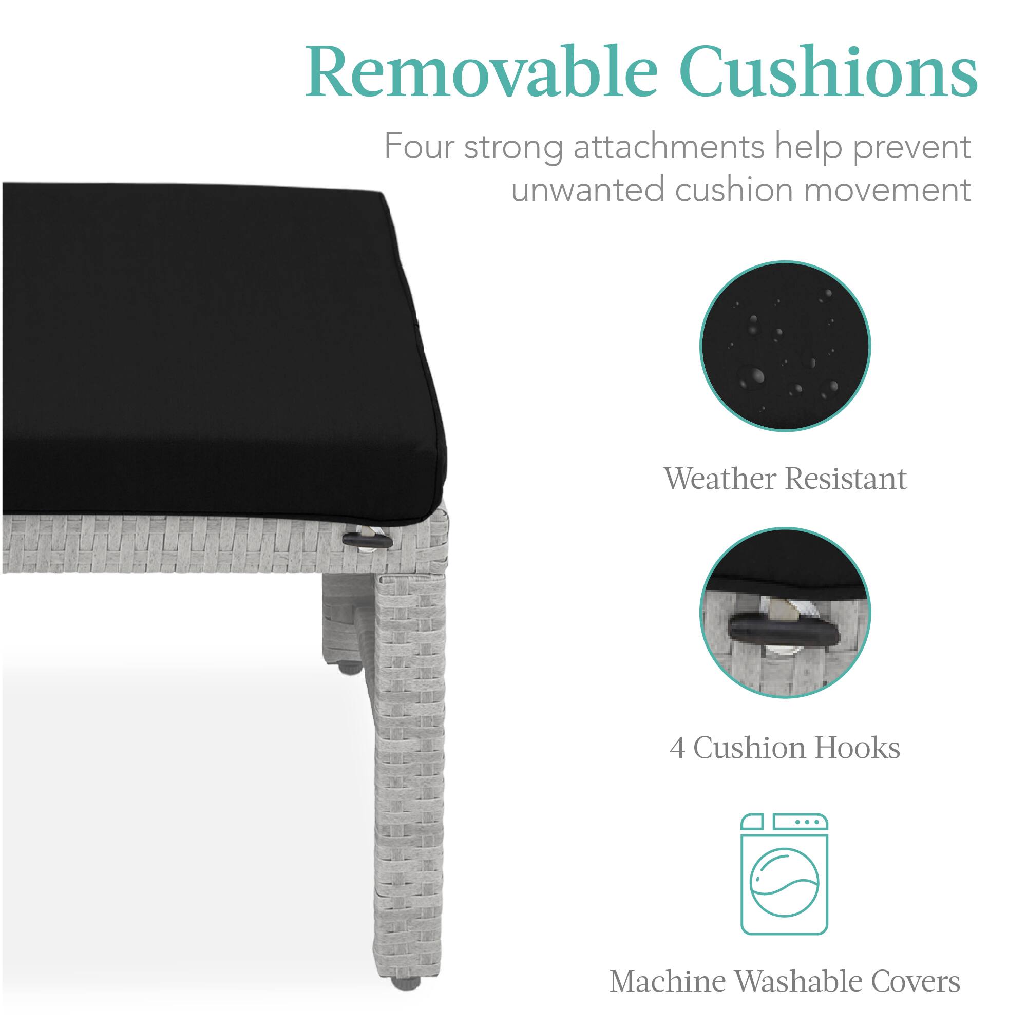 Removable Cushions

Four strong attachments help prevent unwanted cushion movement

Weather Resistant

4 Cushion Hooks

Machine Washable Covers