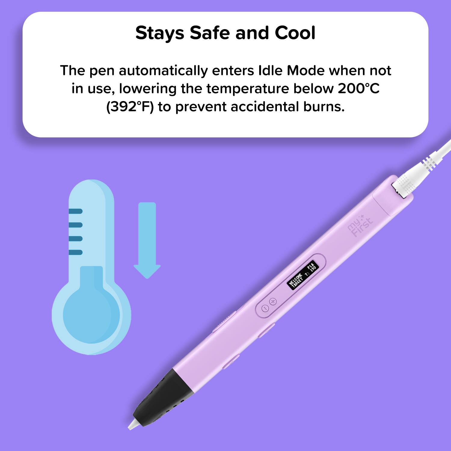 Stays Safe and Cool

The pen automatically enters Idle Mode when not in use, lowering the temperature below 200°C (392°F) to prevent accidental burns.