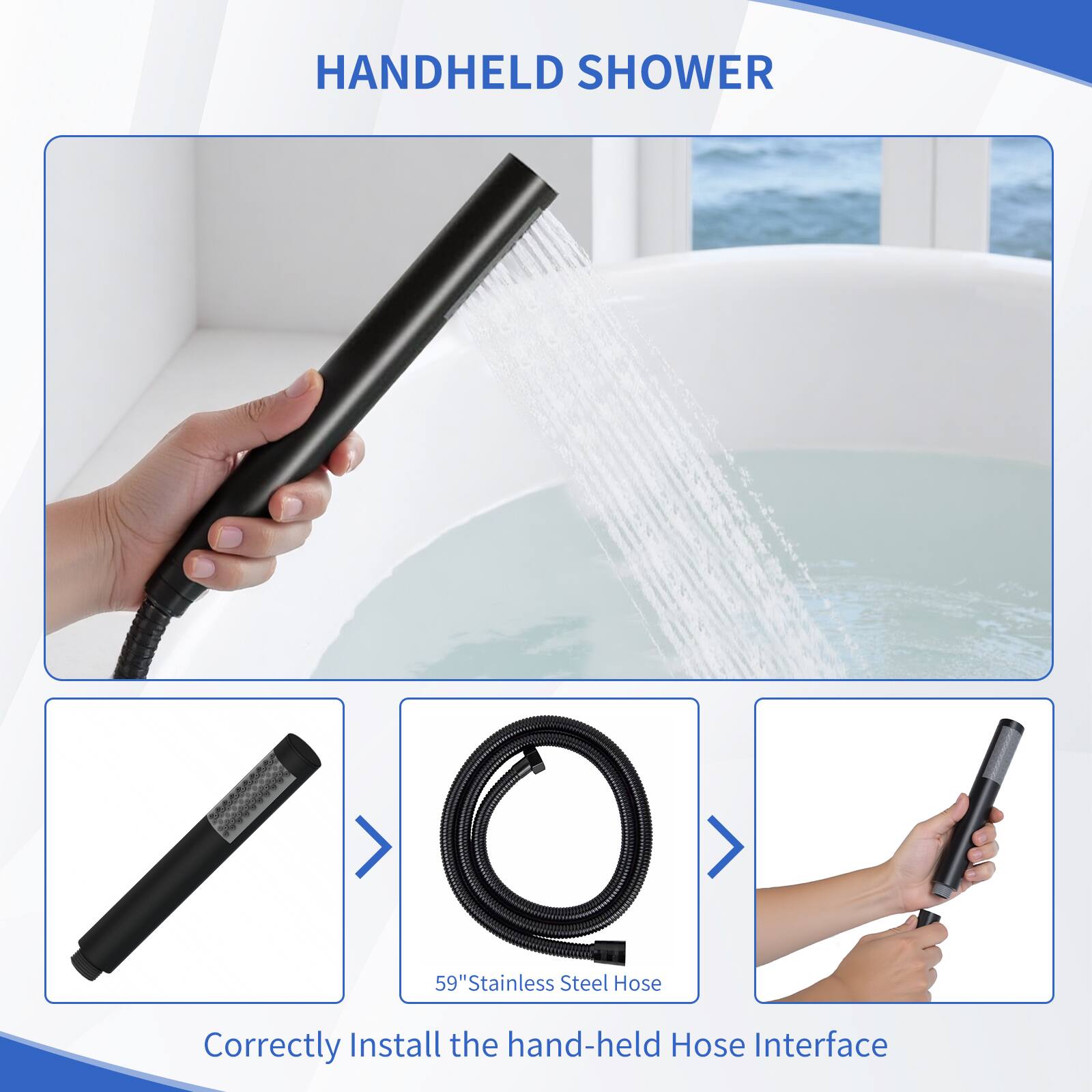 HANDHELD SHOWER

Correctly Install the hand-held Hose Interface

59" Stainless Steel Hose