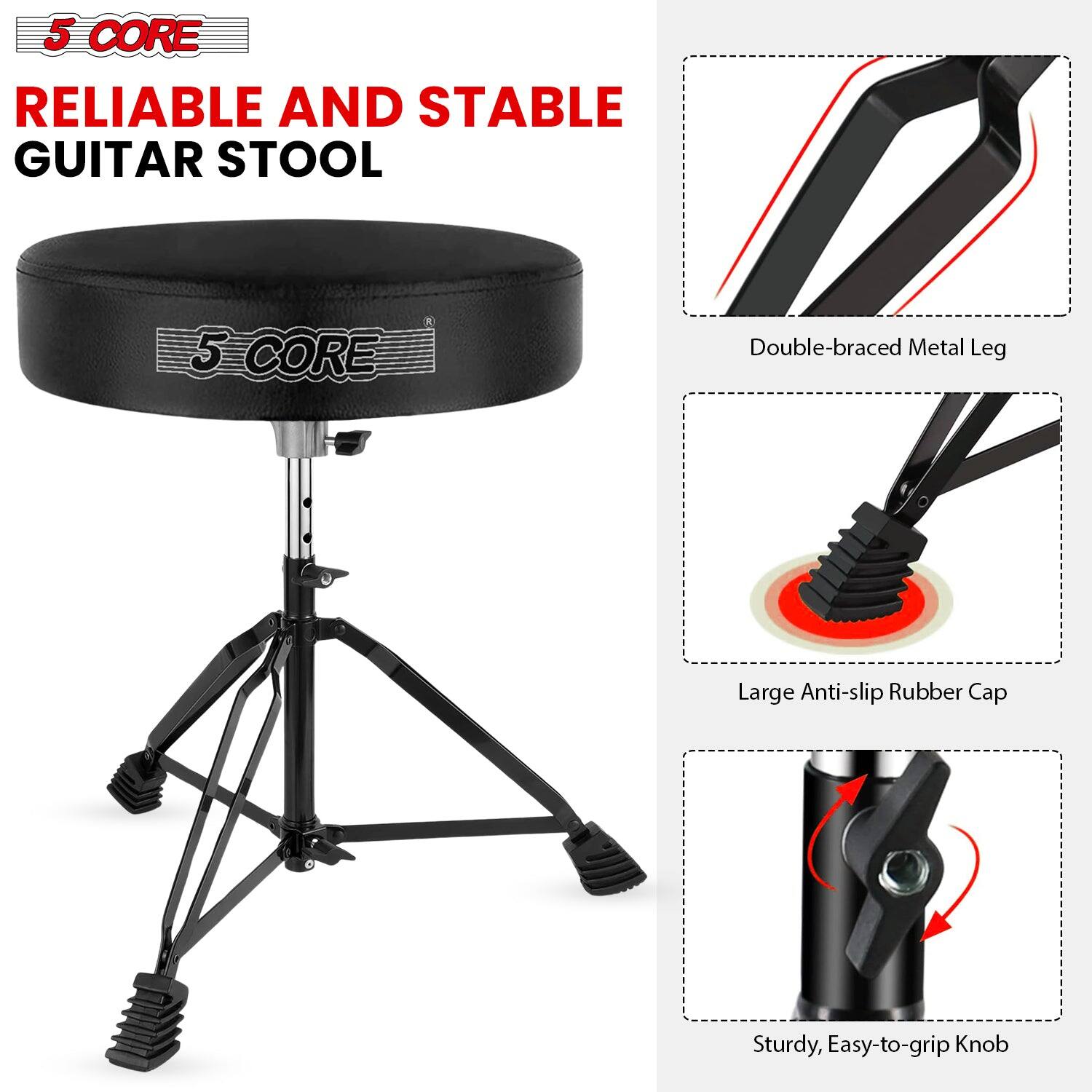 5 CORE  
RELIABLE AND STABLE GUITAR STOOL  

- Double-braced Metal Leg  
- Large Anti-slip Rubber Cap  
- Sturdy, Easy-to-grip Knob