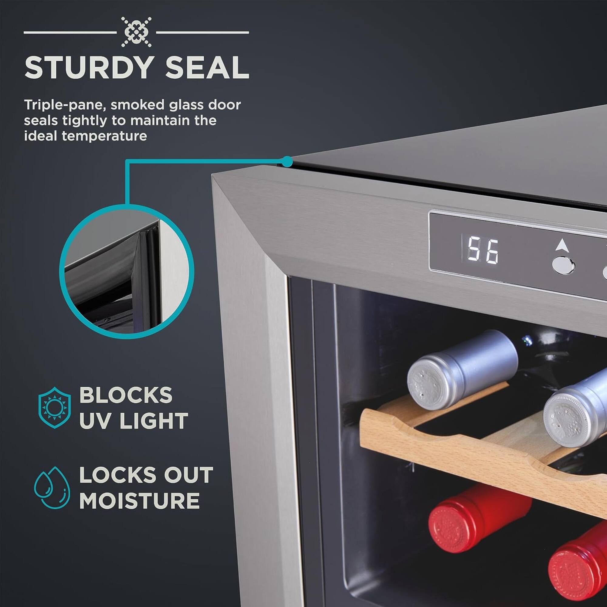 STURDY SEAL  
Triple-pane, smoked glass door seals tightly to maintain the ideal temperature  

BLOCKS UV LIGHT  
LOCKS OUT MOISTURE