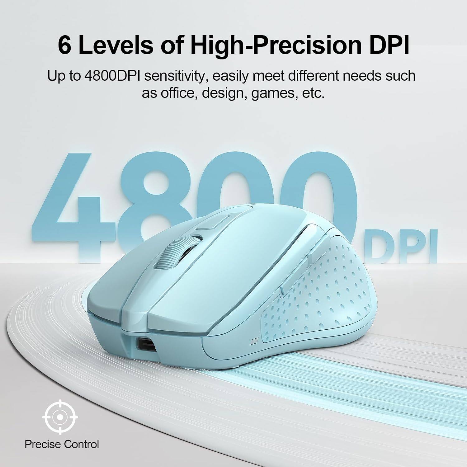 6 Levels of High-Precision DPI  
Up to 4800DPI sensitivity, easily meet different needs such as office, design, games, etc.  
4800 DPI  
Precise Control