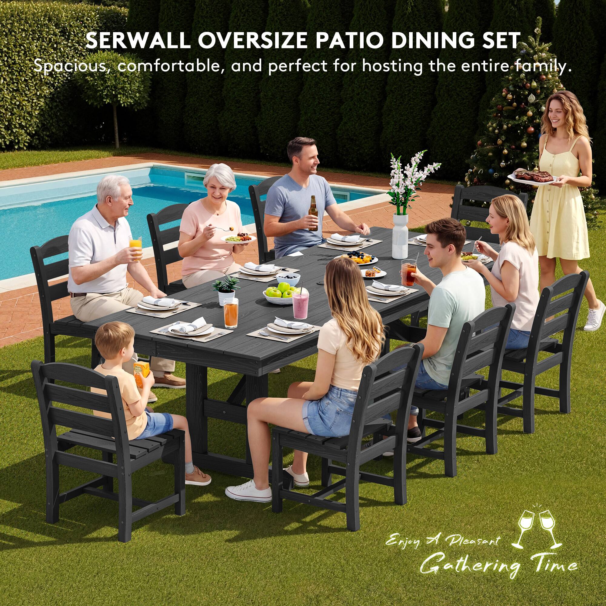 SERWALL OVERSIZE PATIO DINING SET  
Spacious, comfortable, and perfect for hosting the entire family.  
Enjoy A Pleasant Gathering Time