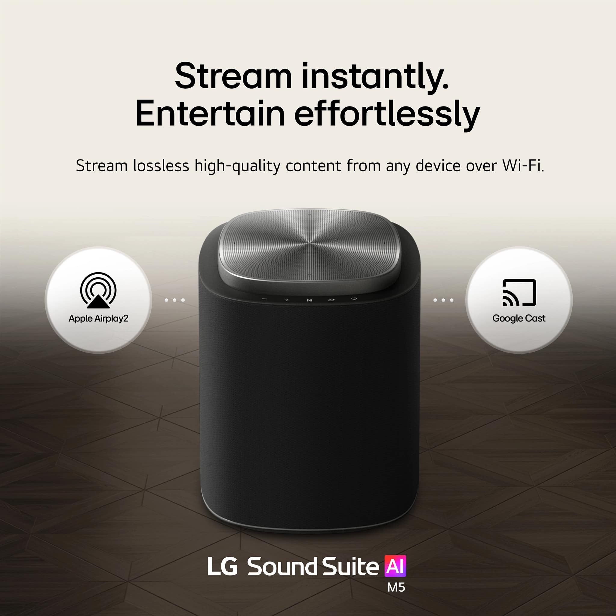 Stream instantly.
Entertain effortlessly
Stream lossless high-quality content from any device over Wi-Fi.
- Apple Airplay2
- Google Cast
LG Sound Suite AI
M5