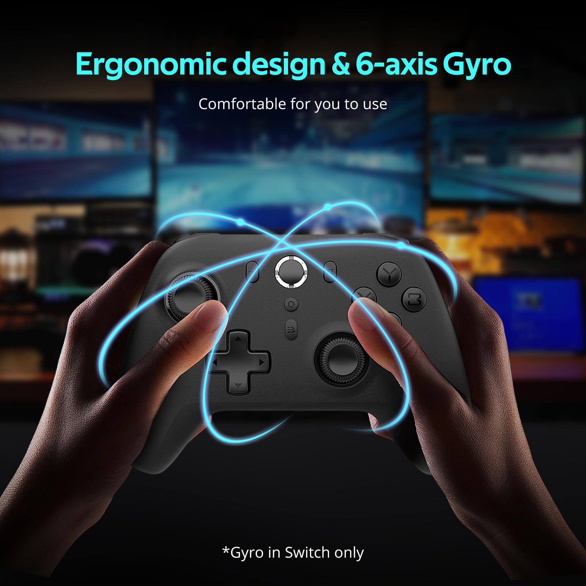 Ergonomic design & 6-axis Gyro  
Comfortable for you to use  

*Gyro in Switch only