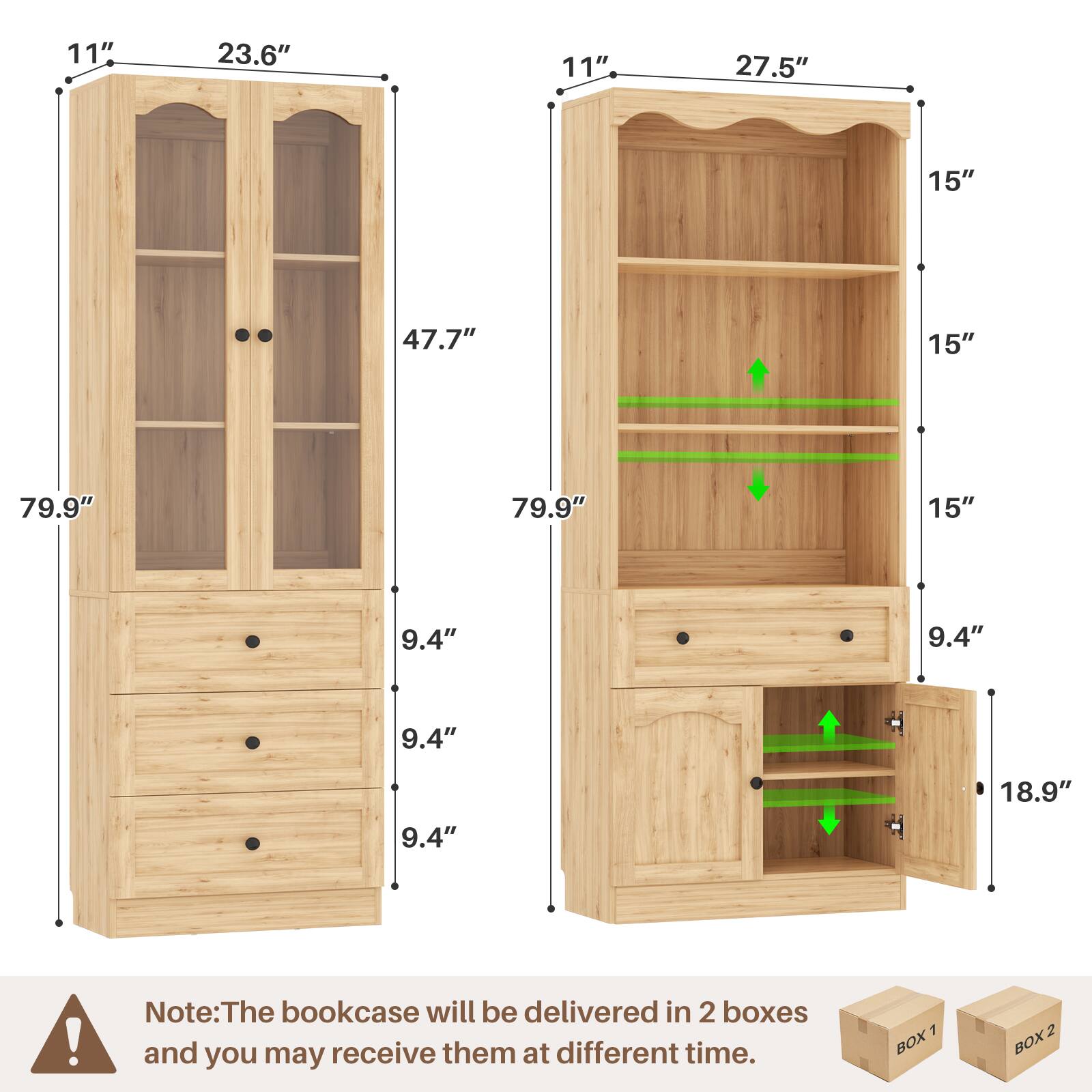 11" 23.6" 11" 27.5" 15" 47.7" 15" 79.9" 79.9" 15" 9.4" 9.4" 9.4" 9.4" 18.9"

Note: The bookcase will be delivered in 2 boxes and you may receive them at different times.

BOX 1 BOX 2