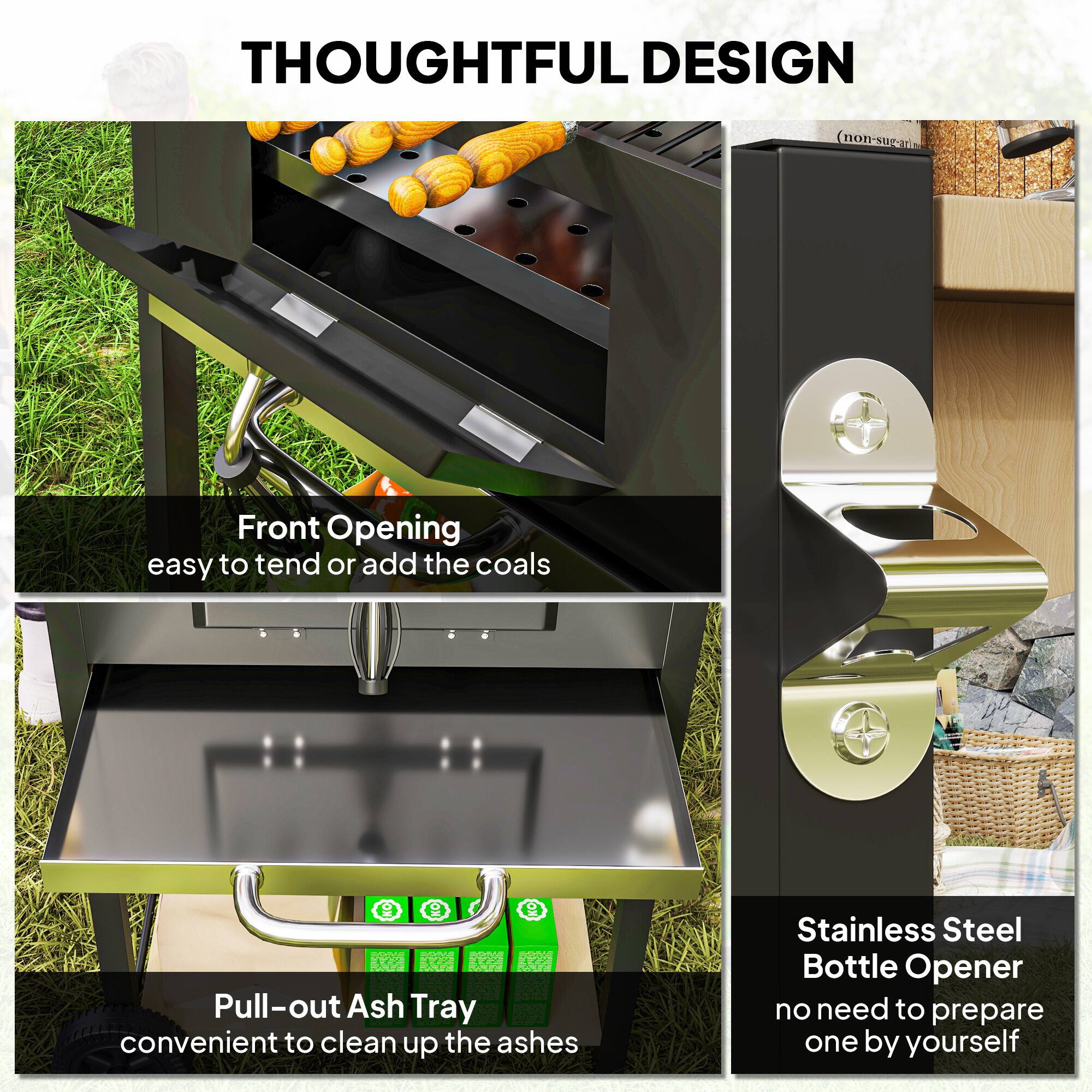 **THOUGHTFUL DESIGN**

- **Front Opening**  
  easy to tend or add the coals

- **Pull-out Ash Tray**  
  convenient to clean up the ashes

- **Stainless Steel Bottle Opener**  
  no need to prepare one by yourself