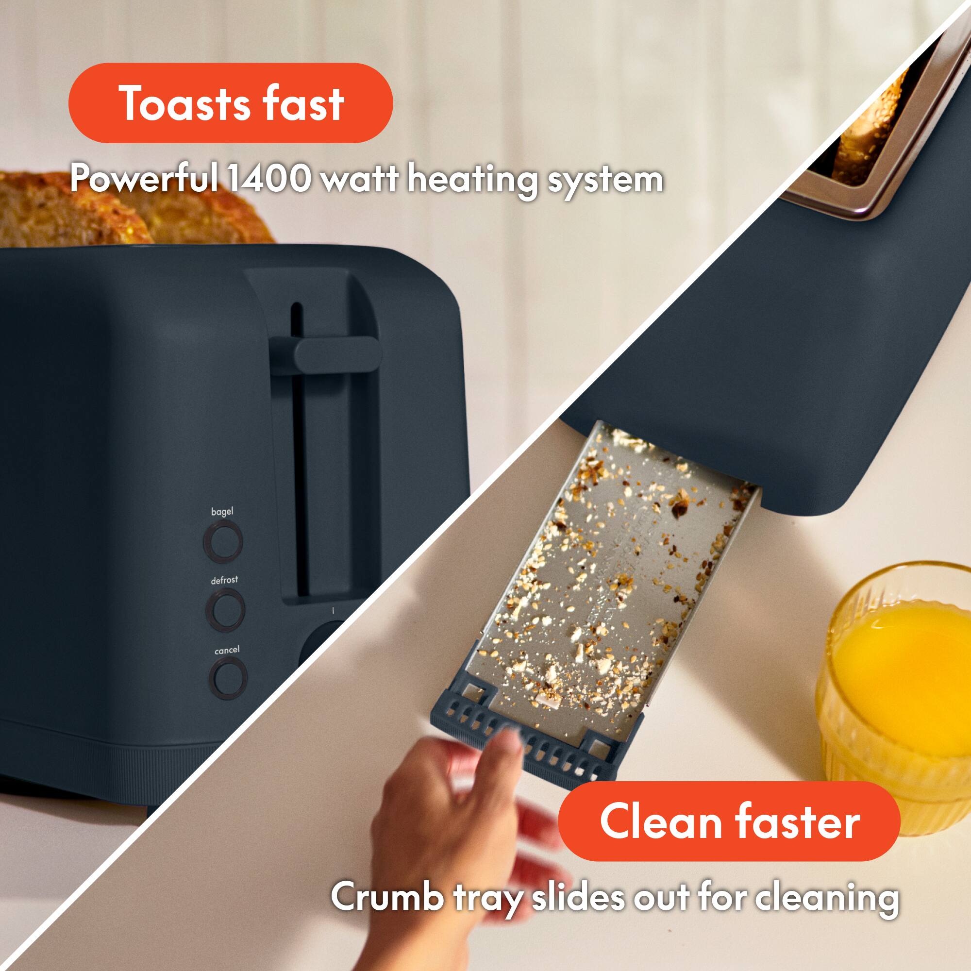 Toasts fast  
Powerful 1400 watt heating system

bagel  
defrost  
cancel

Clean faster  
Crumb tray slides out for cleaning