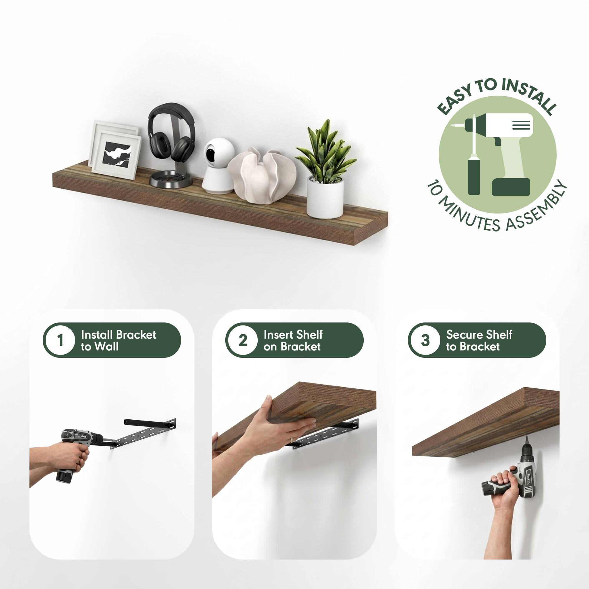 EASY TO INSTALL  
10 MINUTES ASSEMBLY

1. Install Bracket to Wall  
2. Insert Shelf on Bracket  
3. Secure Shelf to Bracket