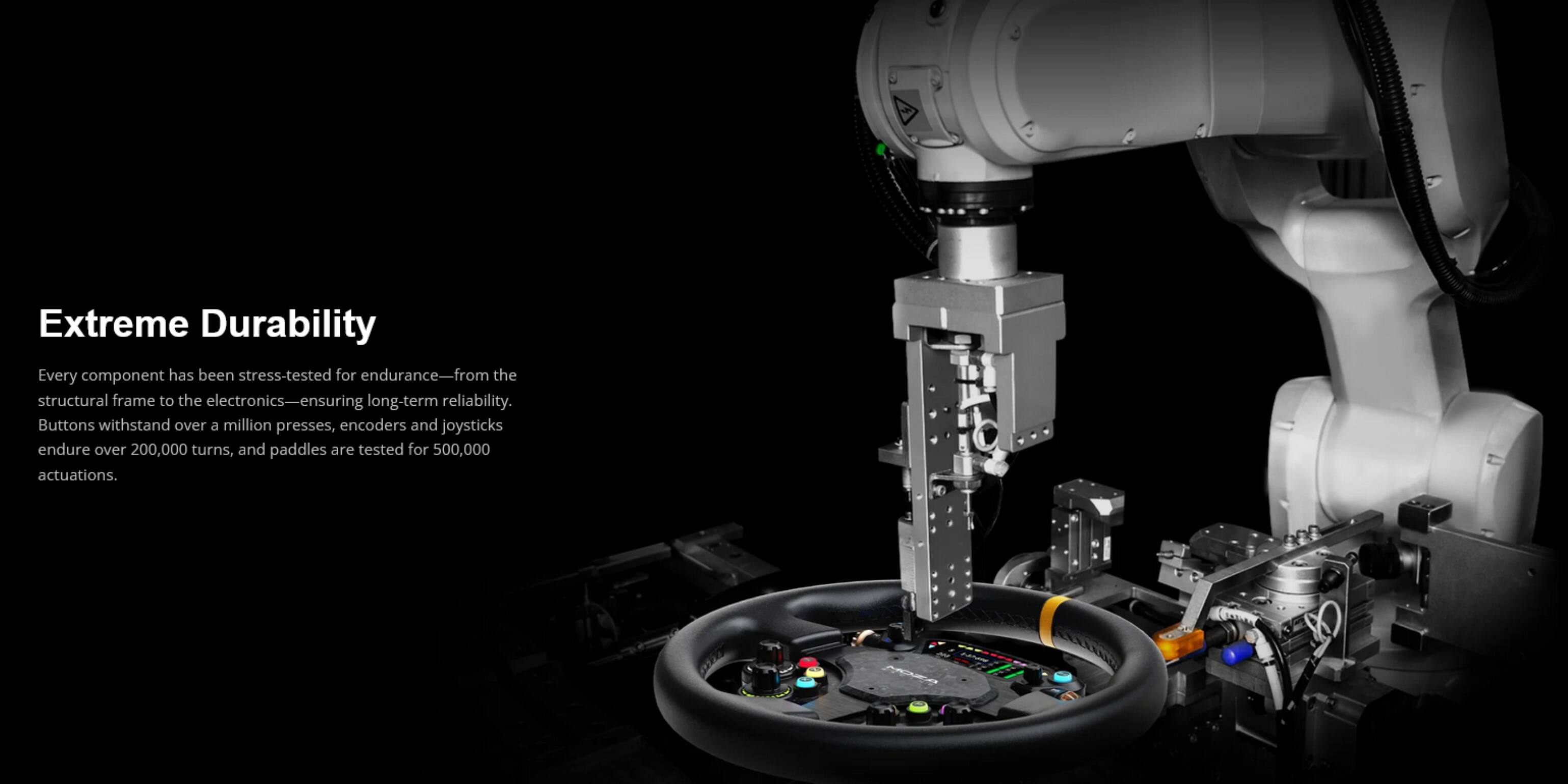 Extreme Durability

Every component has been stress-tested for endurance—from the structural frame to the electronics—ensuring long-term reliability. Buttons withstand over a million presses, encoders and joysticks endure over 200,000 turns, and paddles are tested for 500,000 actuations.