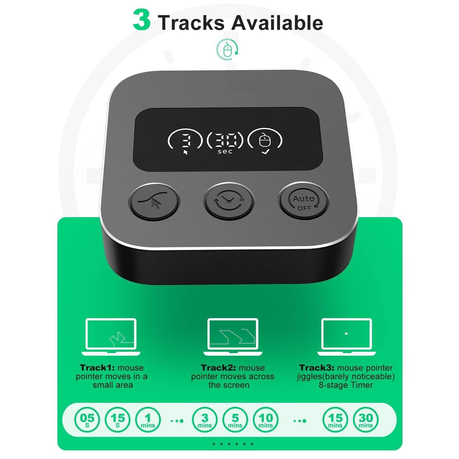 3 Tracks Available

Track1: mouse pointer moves in a small area

Track2: mouse pointer moves across the screen

Track3: mouse pointer jiggles (barely noticeable)

8-stage Timer: 05 S, 15 S, 1 min, 3 mins, 5 mins, 10 mins, 15 mins, 30 mins

Auto OFF